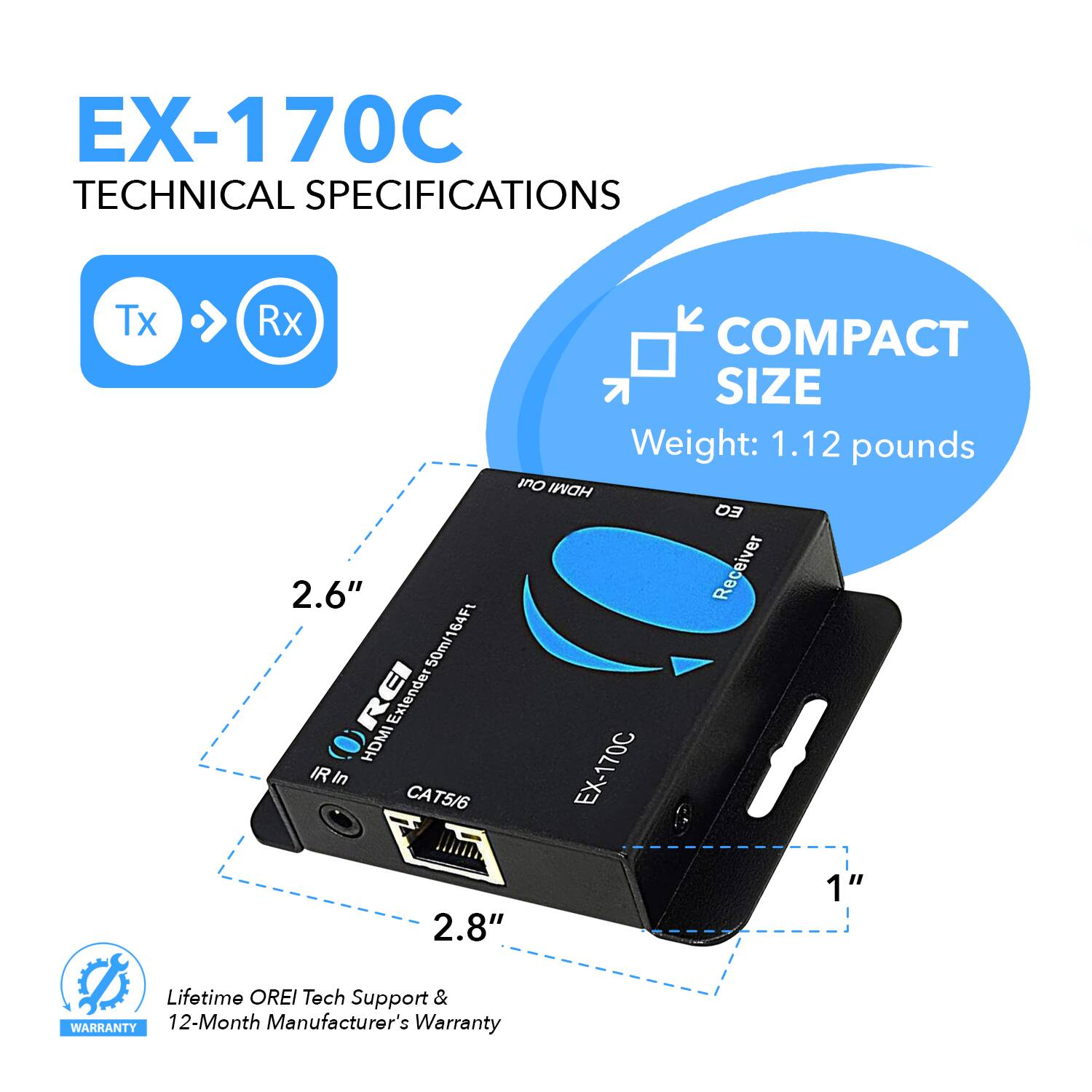 **EX-170C Technical Specifications**

- **Tx** ➔ **Rx**
- **Compact Size**
  - Weight: 1.12 pounds
- **HDMI Receiver**
  - 50m/164ft Extender
- **HDMI In**
  - CAT5/6
- **Dimensions**
  - 2.6" x 2.8" x 1"
- **Lifetime OREI Tech Support & Warranty**
  - 12-Month Manufacturer's Warranty