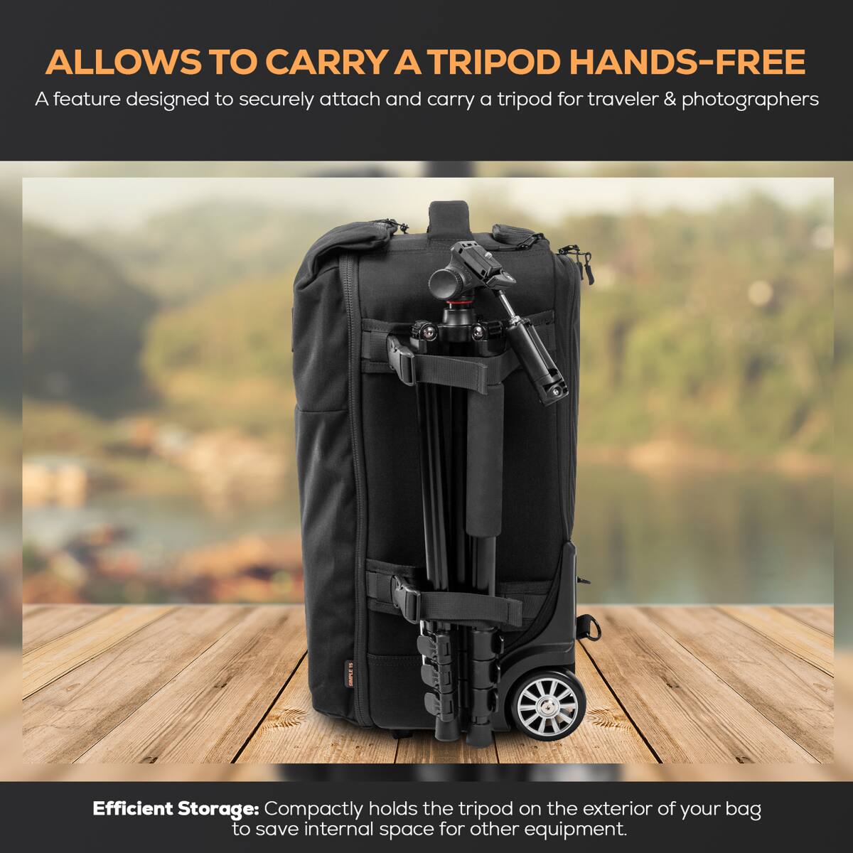ALLOWS TO CARRY A TRIPOD HANDS-FREE

A feature designed to securely attach and carry a tripod for traveler & photographers

Efficient Storage: Compactly holds the tripod on the exterior of your bag to save internal space for other equipment.