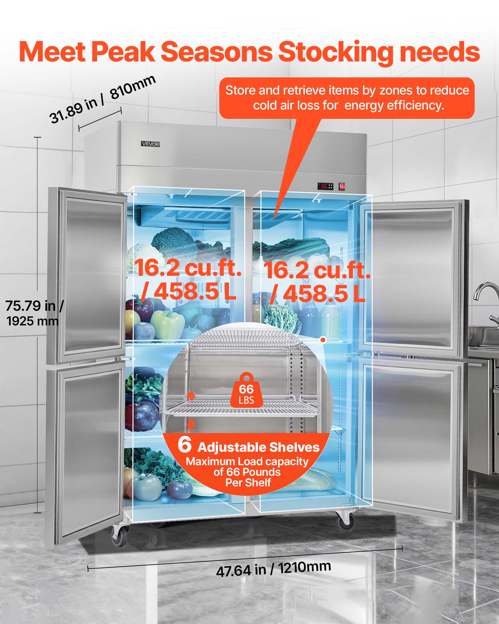 Meet Peak Seasons Stocking needs. Store and retrieve items by zones to reduce cold air loss for energy efficiency.  
31.89 in / 810mm  
75.79 in / 1925 mm  
16.2 cu.ft. / 458.5L  
6 Adjustable Shelves  
Maximum Load capacity of 66 Pounds Per Shelf  
47.64 in / 1210mm
