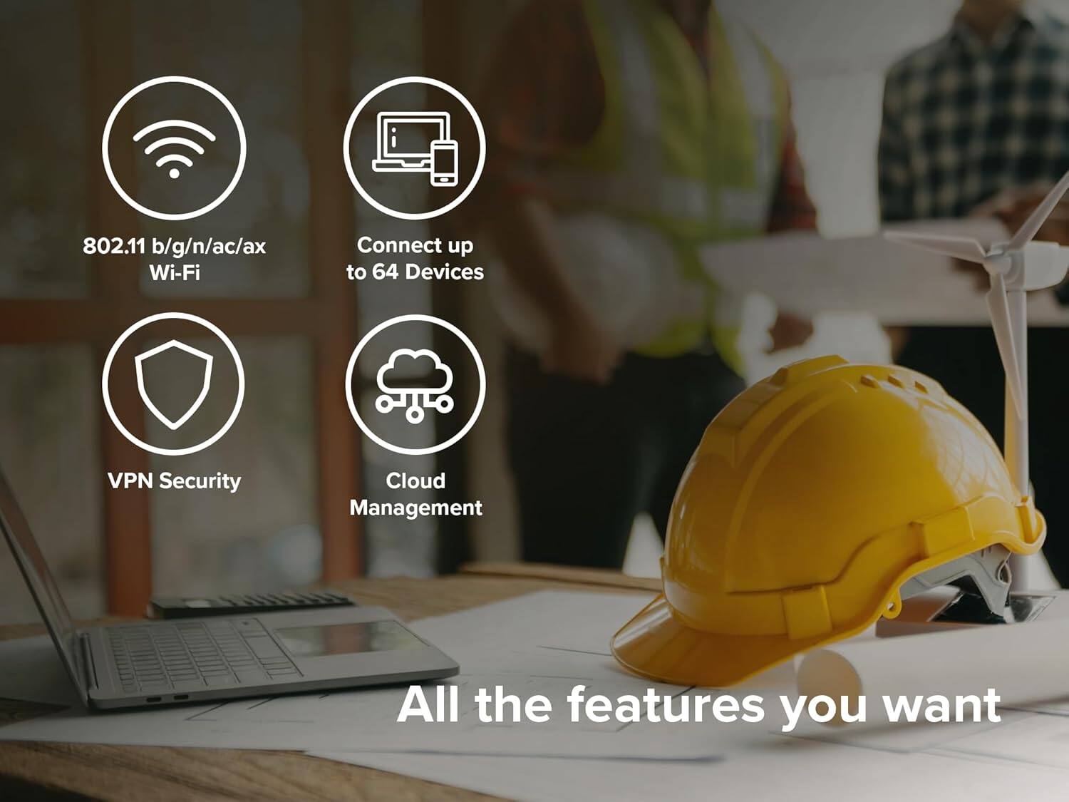 802.11 b/g/n/ac/ax Wi-Fi  
Connect up to 64 Devices  
VPN Security  
Cloud Management  

All the features you want