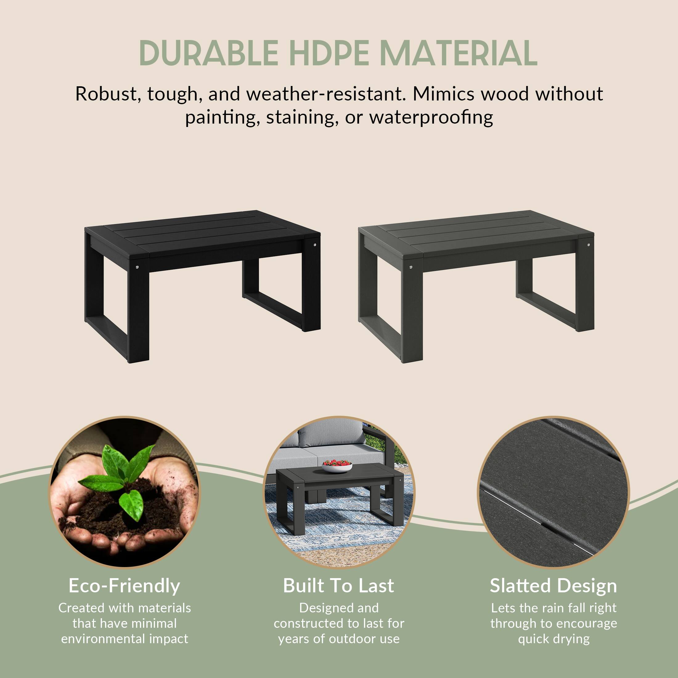 DURABLE HDPE MATERIAL

Robust, tough, and weather-resistant. Mimics wood without painting, staining, or waterproofing

Eco-Friendly
Created with materials that have minimal environmental impact

Built To Last
Designed and constructed to last for years of outdoor use

Slatted Design
Lets the rain fall right through to encourage quick drying