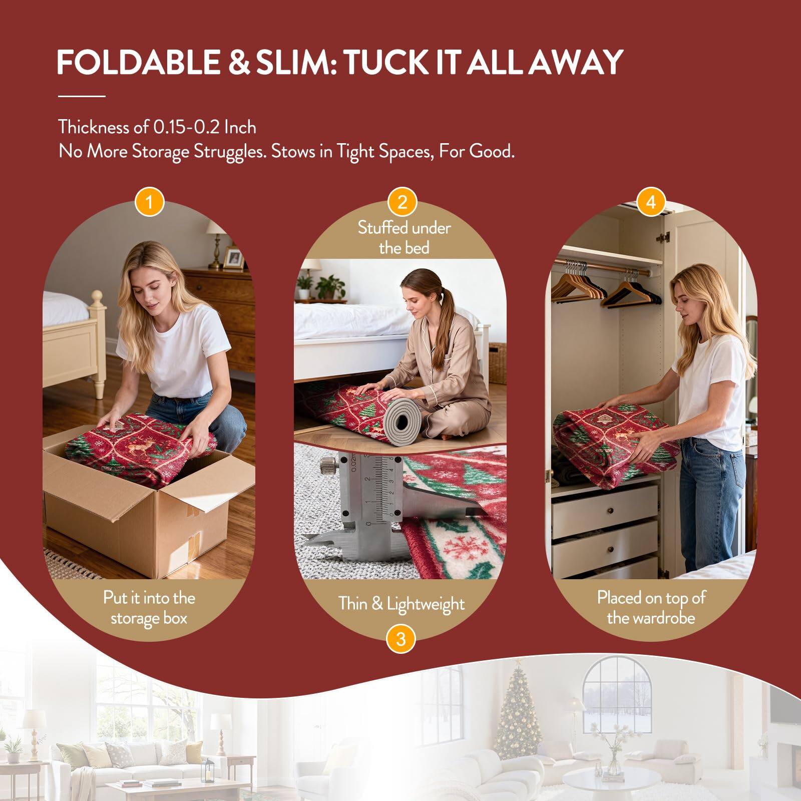 FOLDABLE & SLIM: TUCK IT ALL AWAY

Thickness of 0.15-0.2 Inch  
No More Storage Struggles. Stows in Tight Spaces, For Good.

1. Put it into the storage box  
2. Stuffed under the bed  
3. Thin & Lightweight  
4. Placed on top of the wardrobe