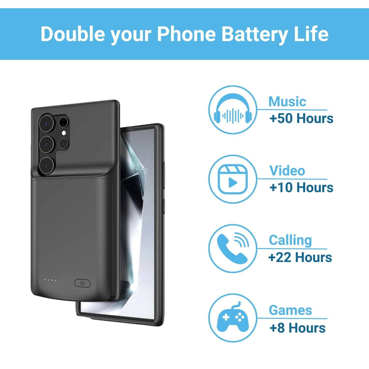 Double your Phone Battery Life
Music +50 Hours
Video +10 Hours
Calling +22 Hours
Games +8 Hours