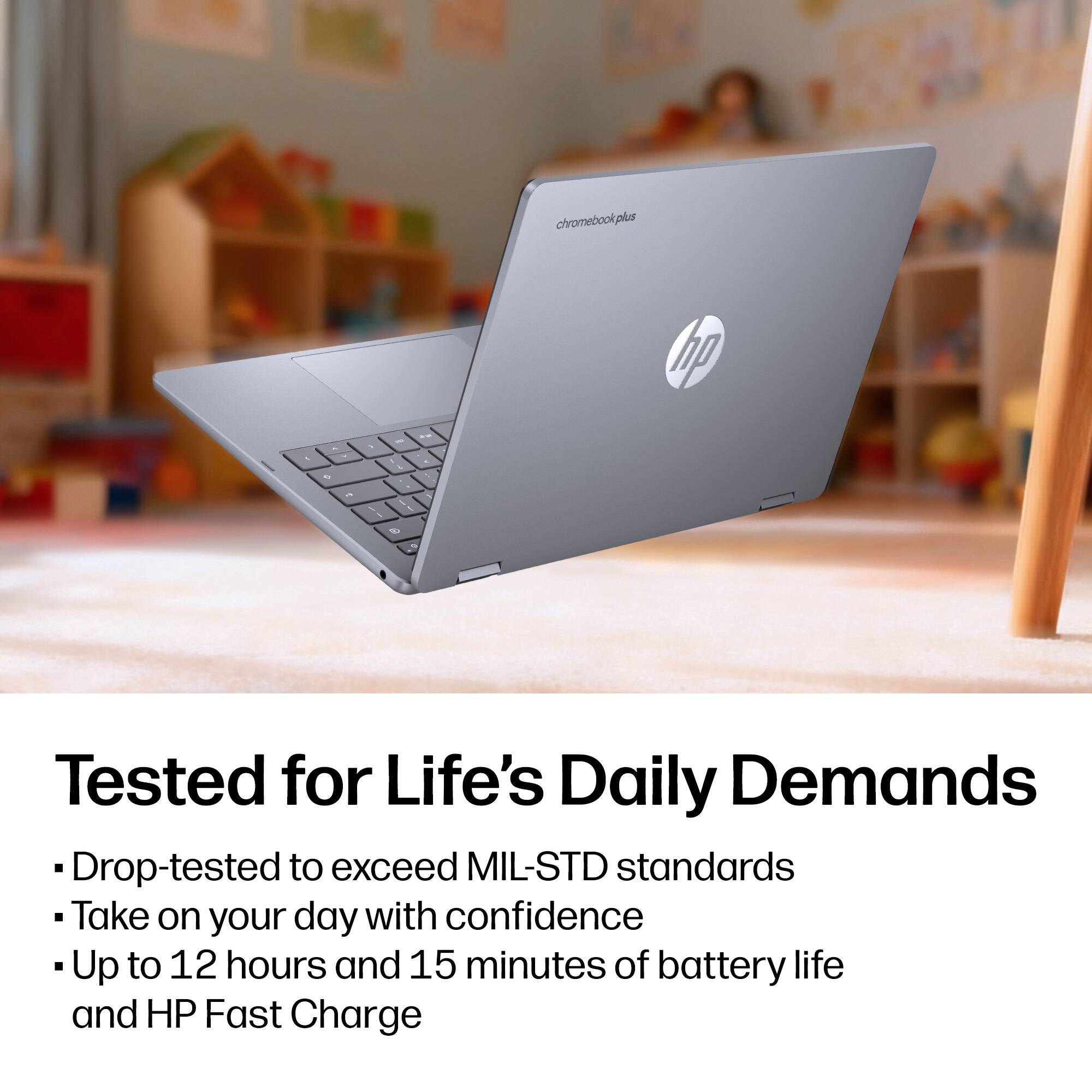 chromebook plus hp

Tested for Life's Daily Demands

- Drop-tested to exceed MIL-STD standards
- Take on your day with confidence
- Up to 12 hours and 15 minutes of battery life and HP Fast Charge