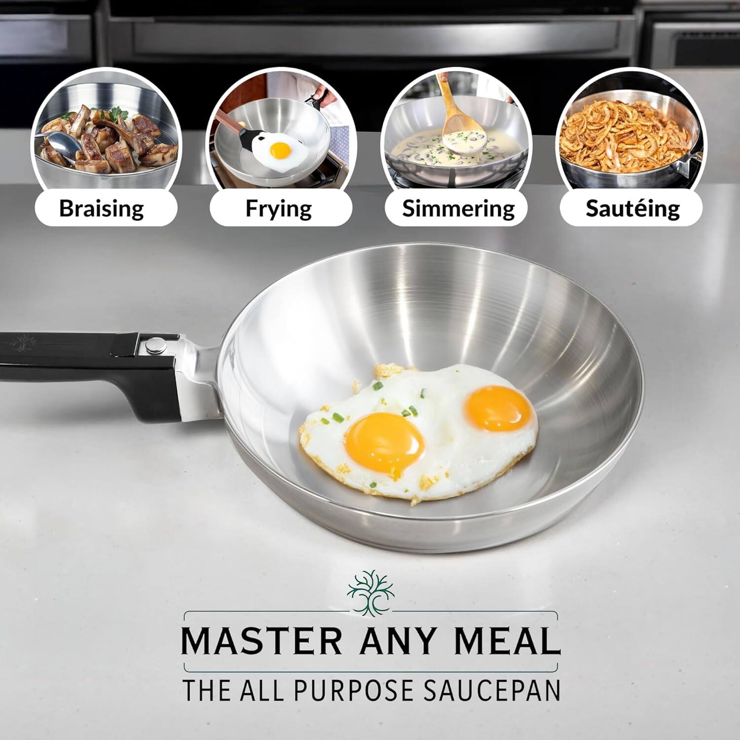 Braising  
Frying  
Simmering  
Sautéing  

MASTER ANY MEAL  
THE ALL PURPOSE SAUCEPAN