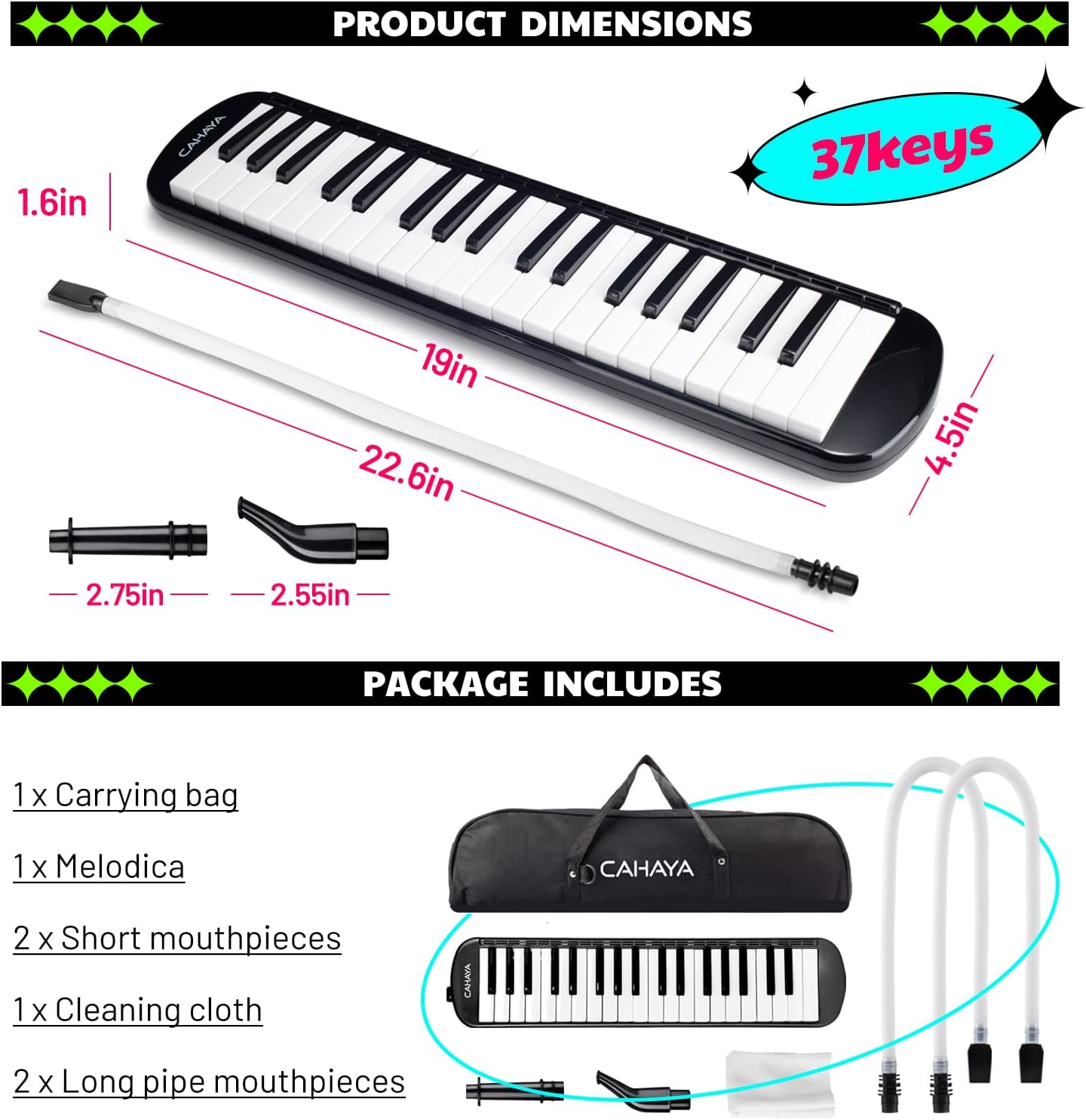 PRODUCT DIMENSIONS  
1.6in  
19in  
22.6in  
4.5in  
2.75in  
2.55in  

PACKAGE INCLUDES  
1 x Carrying bag  
1 x Melodica CAHAYA  
2 x Short mouthpieces  
1 x Cleaning cloth  
2 x Long pipe mouthpieces