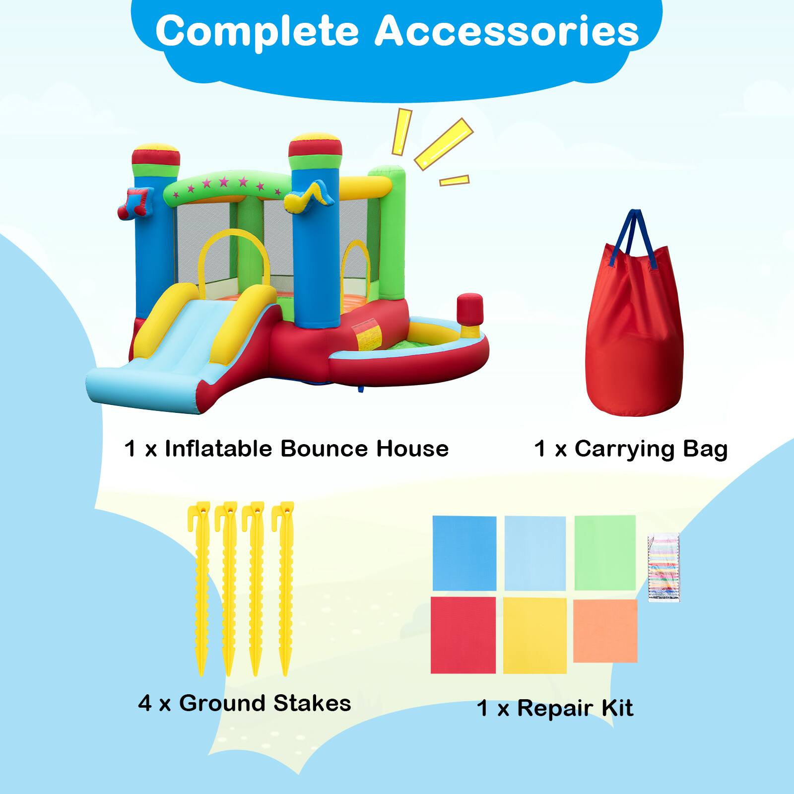 Complete Accessories  
1 x Inflatable Bounce House  
1 x Carrying Bag  
4 x Ground Stakes  
1 x Repair Kit