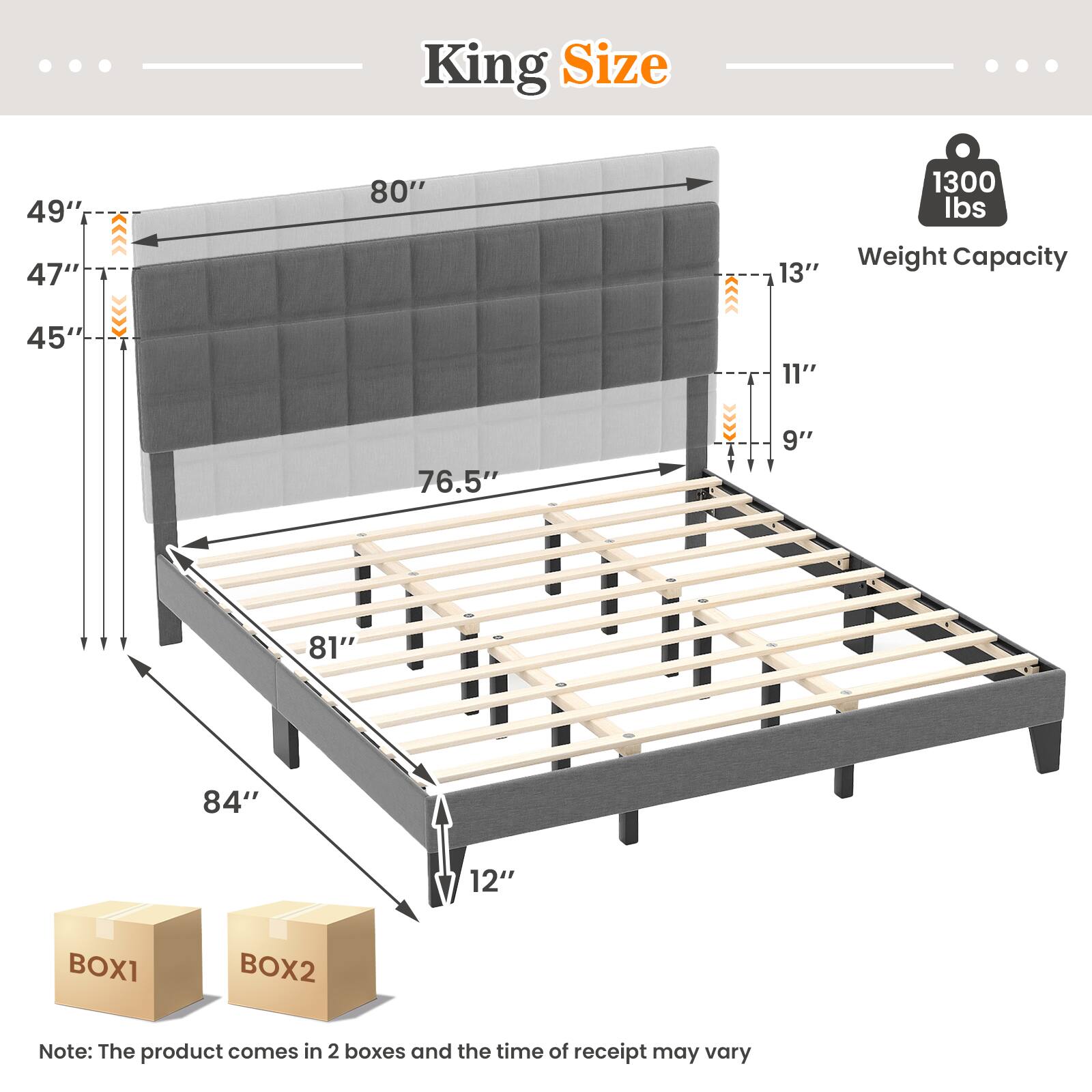 King Size 49" 47" 80" 1300 Ibs Weight Capacity 13" 45" 11" 76.5" 9" 81" 84" 12" BOX1 BOX2 Note: The product comes in 2 boxes and the time of receipt may vary