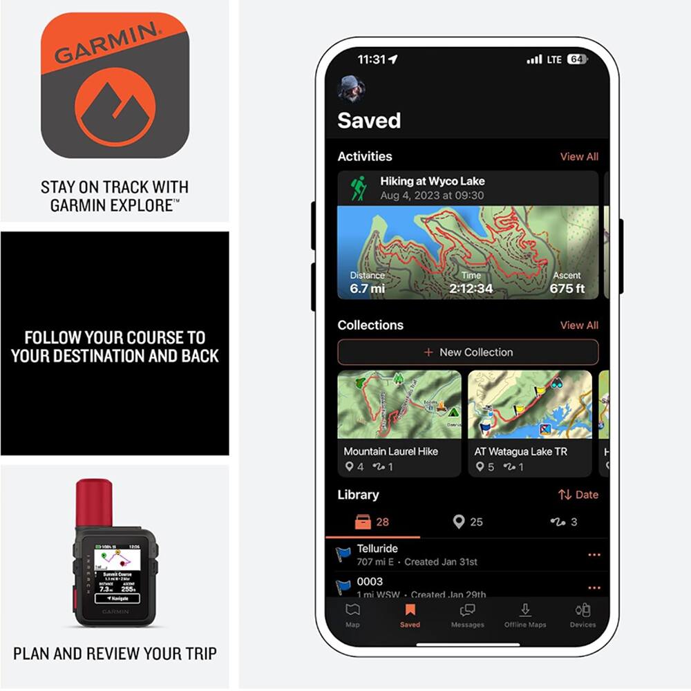 GARMIN

11:31 LTE 64

Saved Activities
View All

Hiking at Wyco Lake
Aug 4, 2023 at 09:30
Distance 6.7 mi
Time 2:12:34
Ascent 675 ft

Collections
View All
+ New Collection

Mountain Laurel Hike
4 1

AT Watagua Lake TR
5 1

Library
Date
28 25 3

Telluride
707 mi E
Created Jan 31st

0003
1 mi WSW
Created Jan 29th

PLAN AND REVIEW YOUR TRIP