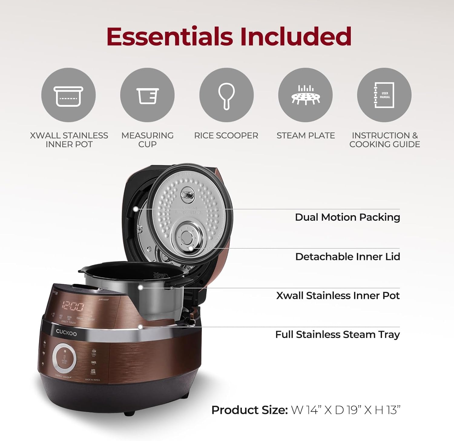 Essentials Included - XWALL STAINLESS INNER POT MEASURING CUP RICE SCOOPER STEAM PLATE INSTRUCTION & COOKING GUIDE

Dual Motion Packing
Detachable Inner Lid
Xwall Stainless Inner Pot
Full Stainless Steam Tray

Product Size: W 14" X 19" X H 13"