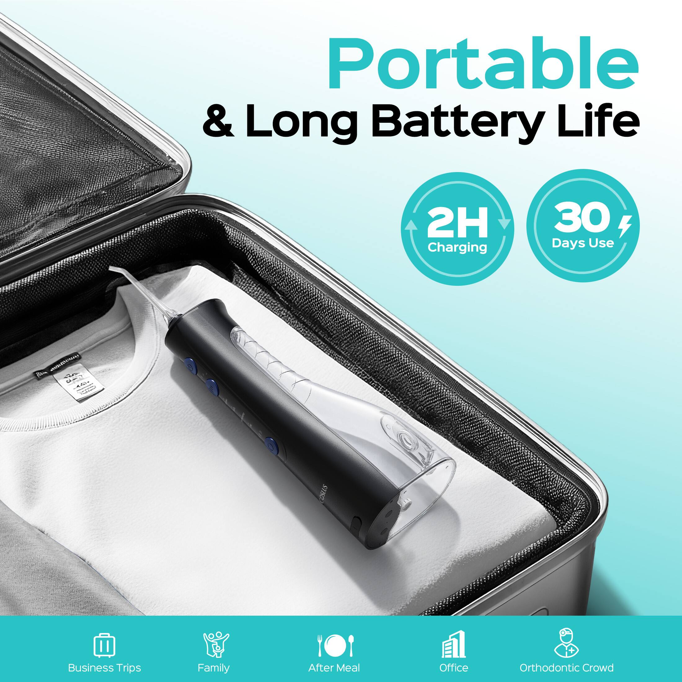 Portable & Long Battery Life  
2H Charging  
30 Days Use  

- Business Trips  
- Family  
- After Meal  
- Office  
- Orthodontic Crowd