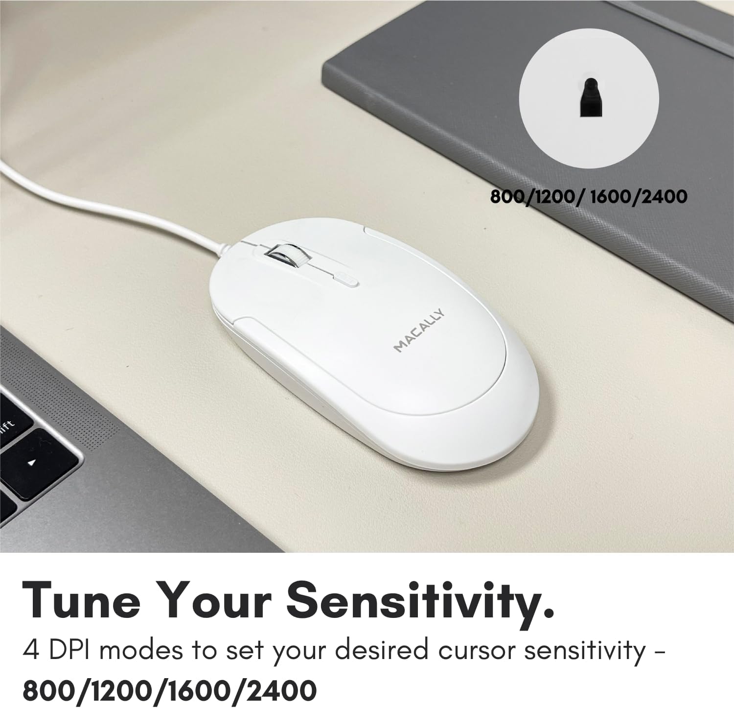 Tune Your Sensitivity.  
4 DPI modes to set your desired cursor sensitivity -  
800/1200/1600/2400