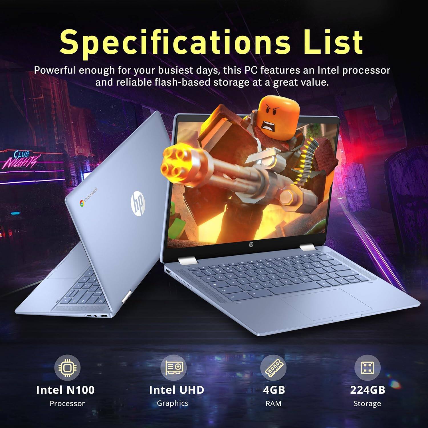 Specifications List

Powerful enough for your busiest days, this PC features an Intel processor and reliable flash-based storage at a great value.

- Intel N100 Processor
- Intel UHD Graphics
- 4GB RAM
- 224GB Storage