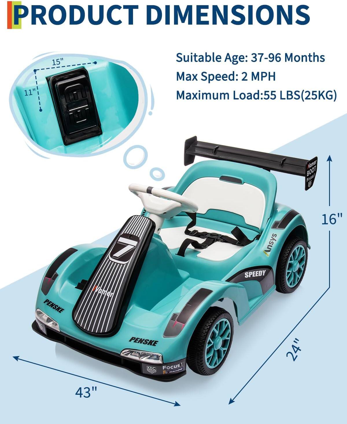 PRODUCT DIMENSIONS

Suitable Age: 37-96 Months  
Max Speed: 2 MPH  
Maximum Load: 55 LBS (25KG)

- Seat: 11" x 15"
- Overall Length: 43"
- Overall Width: 24"
- Overall Height: 16"