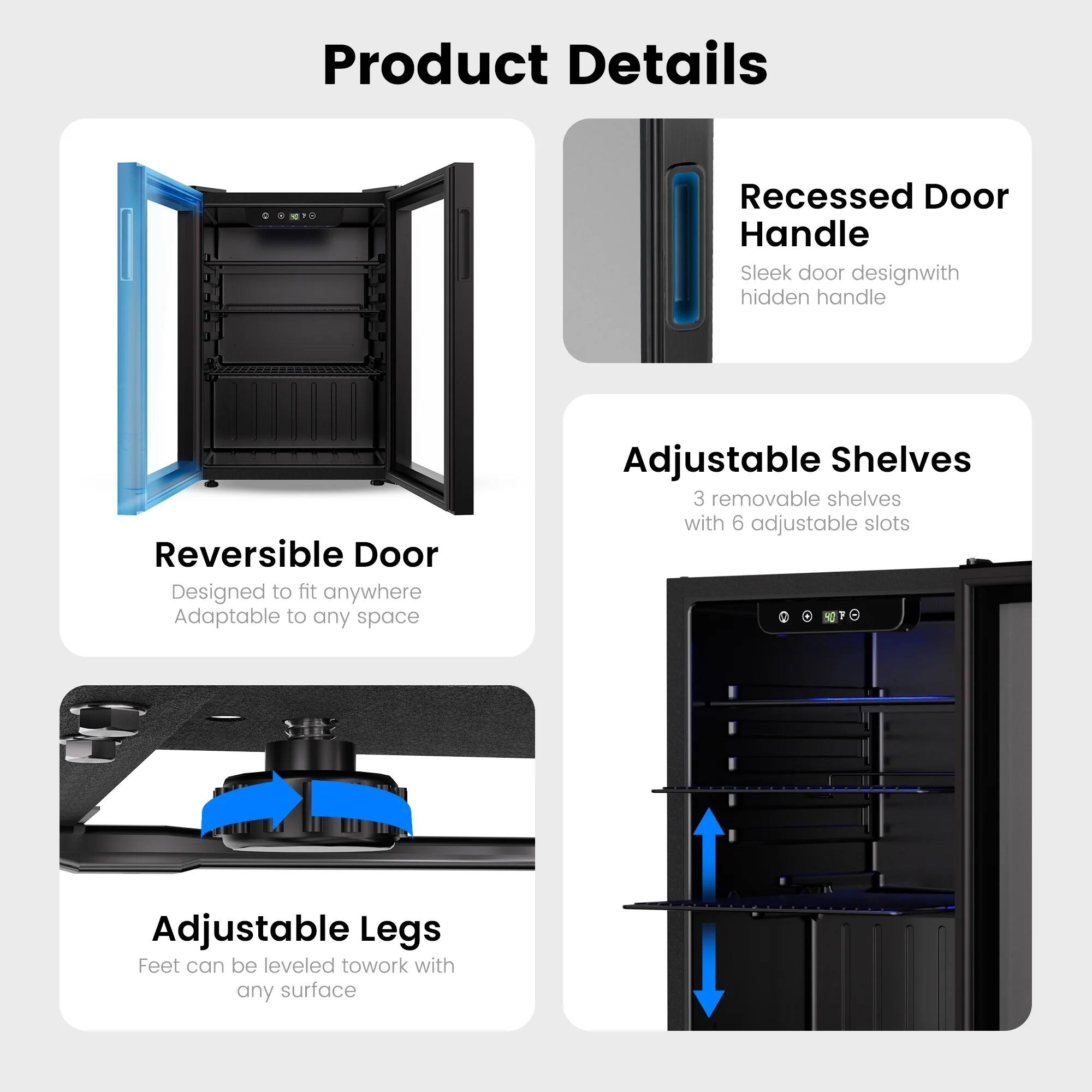 Product Details
- Recessed Door Handle
- Sleek door design with hidden handle
- Reversible Door
- Designed to fit anywhere
- Adaptable to any space
- Adjustable Shelves
- 3 removable shelves with 6 adjustable slots
- Adjustable Legs
- Feet can be leveled to work with any surface