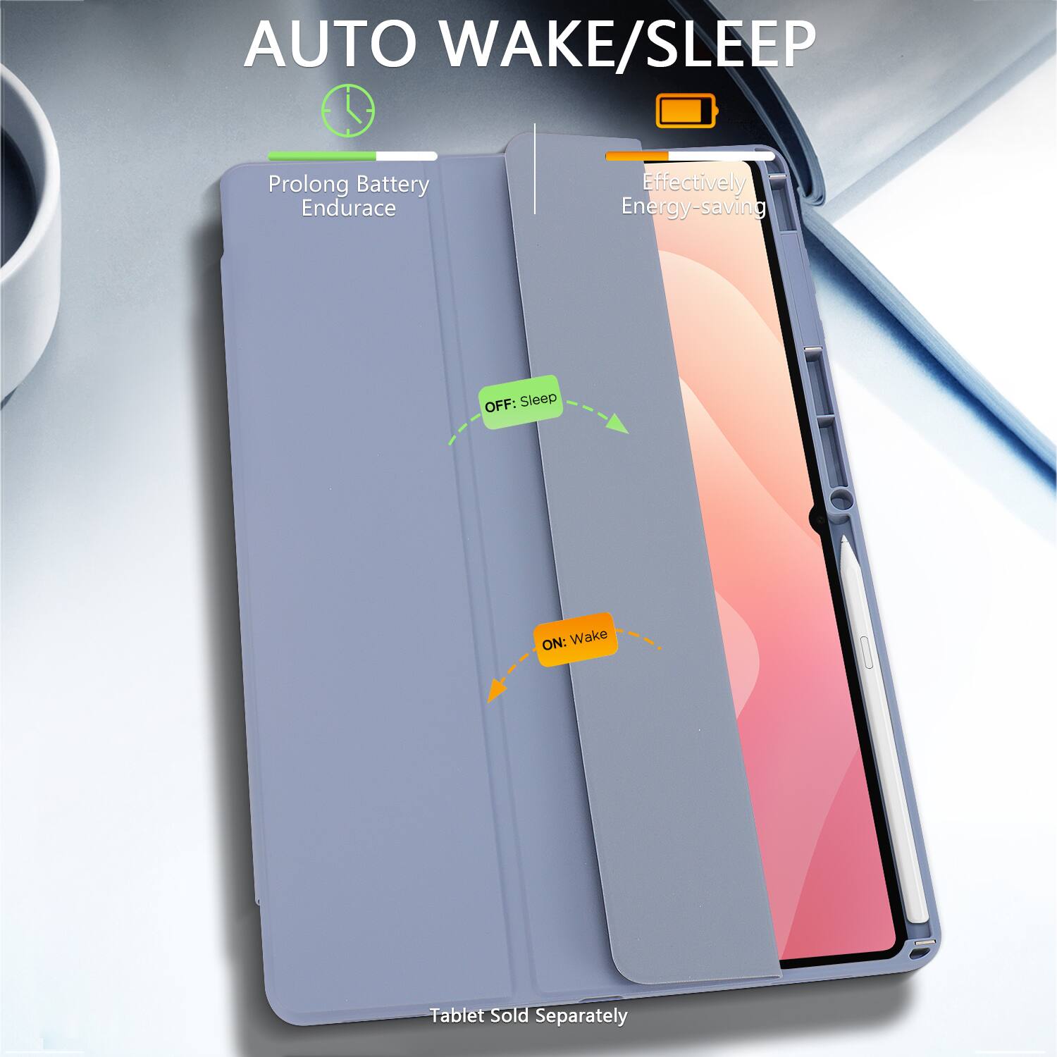 AUTO WAKE/SLEEP

Prolong Battery Endurance

Effectively Energy-saving

OFF: Sleep

ON: Wake

Tablet Sold Separately