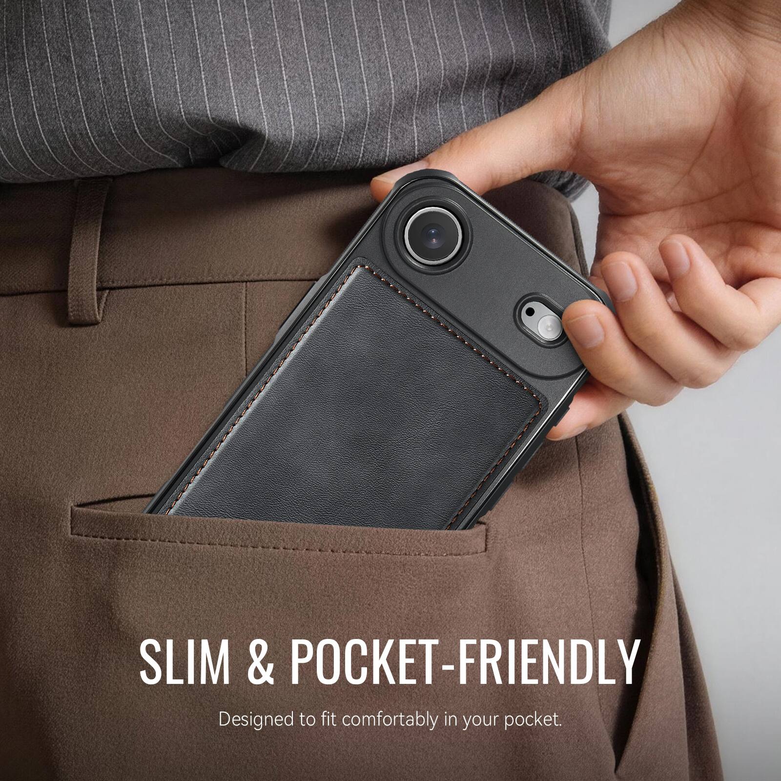 SLIM & POCKET-FRIENDLY  
Designed to fit comfortably in your pocket.