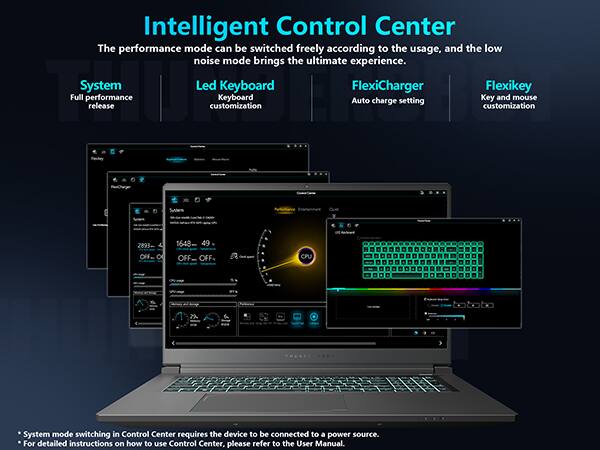 Intelligent Control Center  
The performance mode can be switched freely according to the usage, and the low noise mode brings the ultimate experience.  

System  
Full performance release  

Led Keyboard  
customization  

FlexiCharger  
Auto charge setting  

Flexikey  
Key and mouse customization  

2893  
1648 49 OFF... OFF  
CPU  

System mode switching in Control Center requires the device to be connected to a power source.  
For detailed instructions on how to use Control Center, please refer to the User Manual.