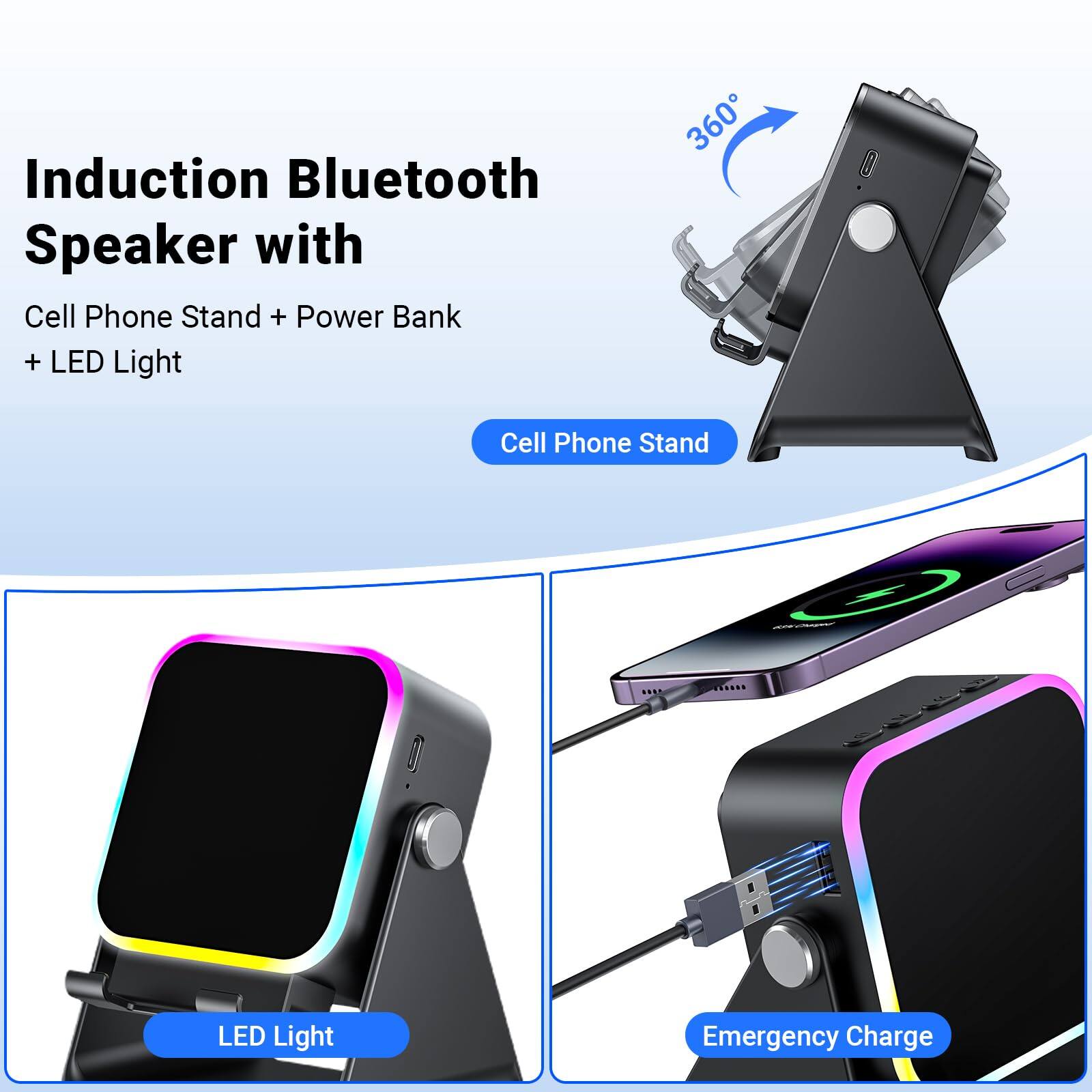 Induction Bluetooth Speaker with  
Cell Phone Stand + Power Bank + LED Light  

- Cell Phone Stand  
- LED Light  
- Emergency Charge