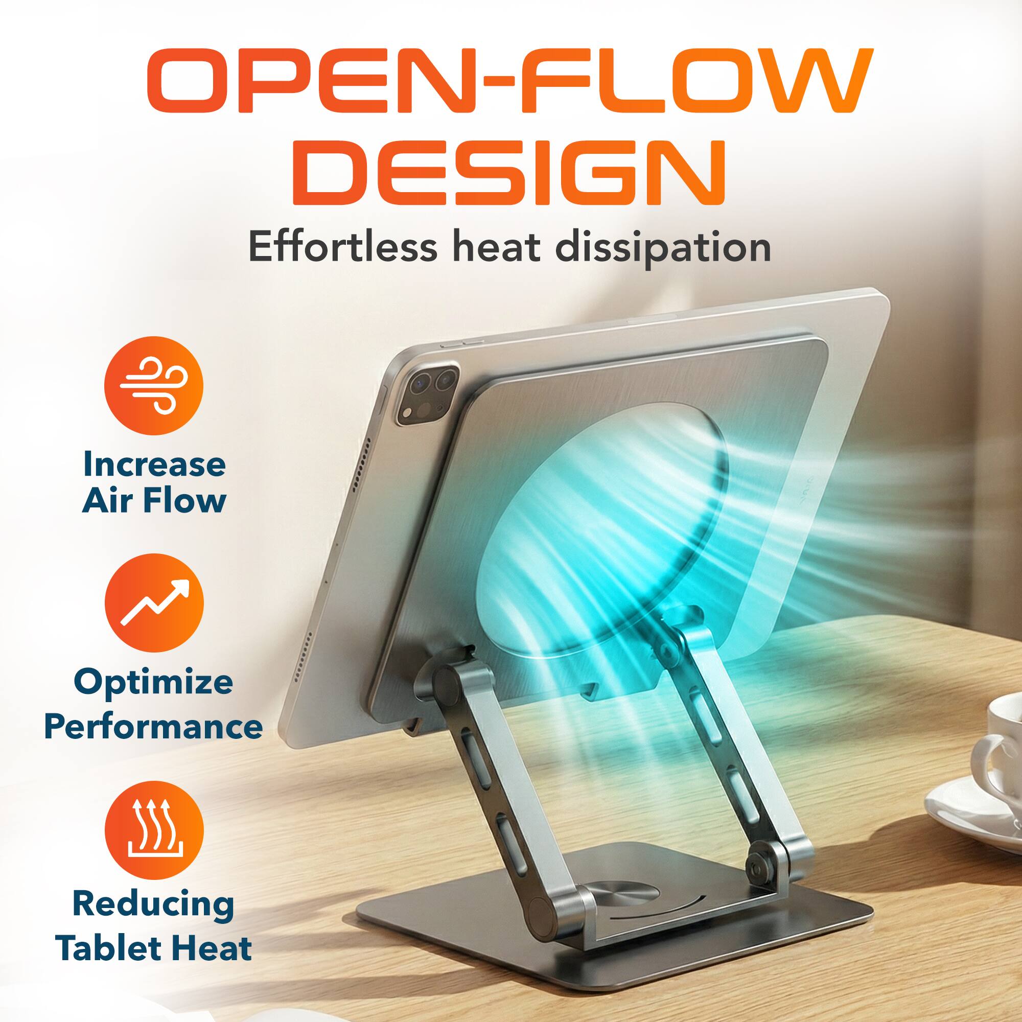 OPEN-FLOW DESIGN  
Effortless heat dissipation  

- Increase Air Flow  
- Optimize Performance  
- Reducing Tablet Heat