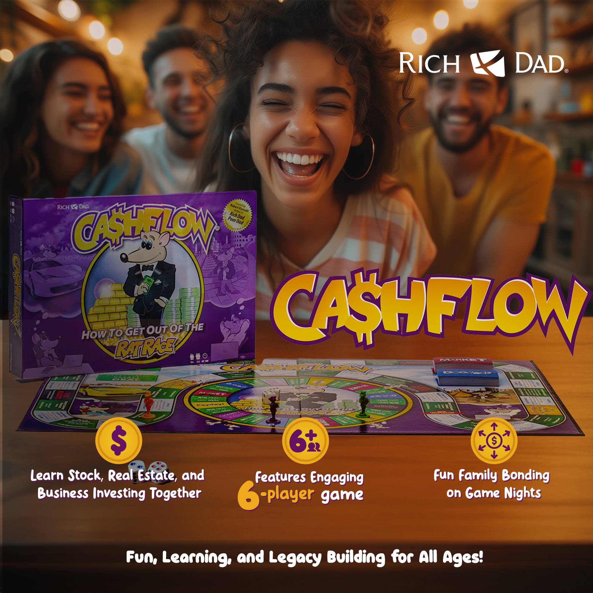 RICH DAD

CASHFLOW

RICH DAD. Andad Serving XIYAN Poor Dad Rich Dad CONTON HOW TO RATRAE! GET OUT OF THE CASHFLOW MARKET CASHFLOW Doodacia SMALL M-RKET

Payday! morea $ Learn Stock, Real Estate, and Business Investing Together

6+ Features Engaging 6-player game

$ fun Family Bonding on Game Nights

Fun, Learning, and Legacy Building for All Ages!