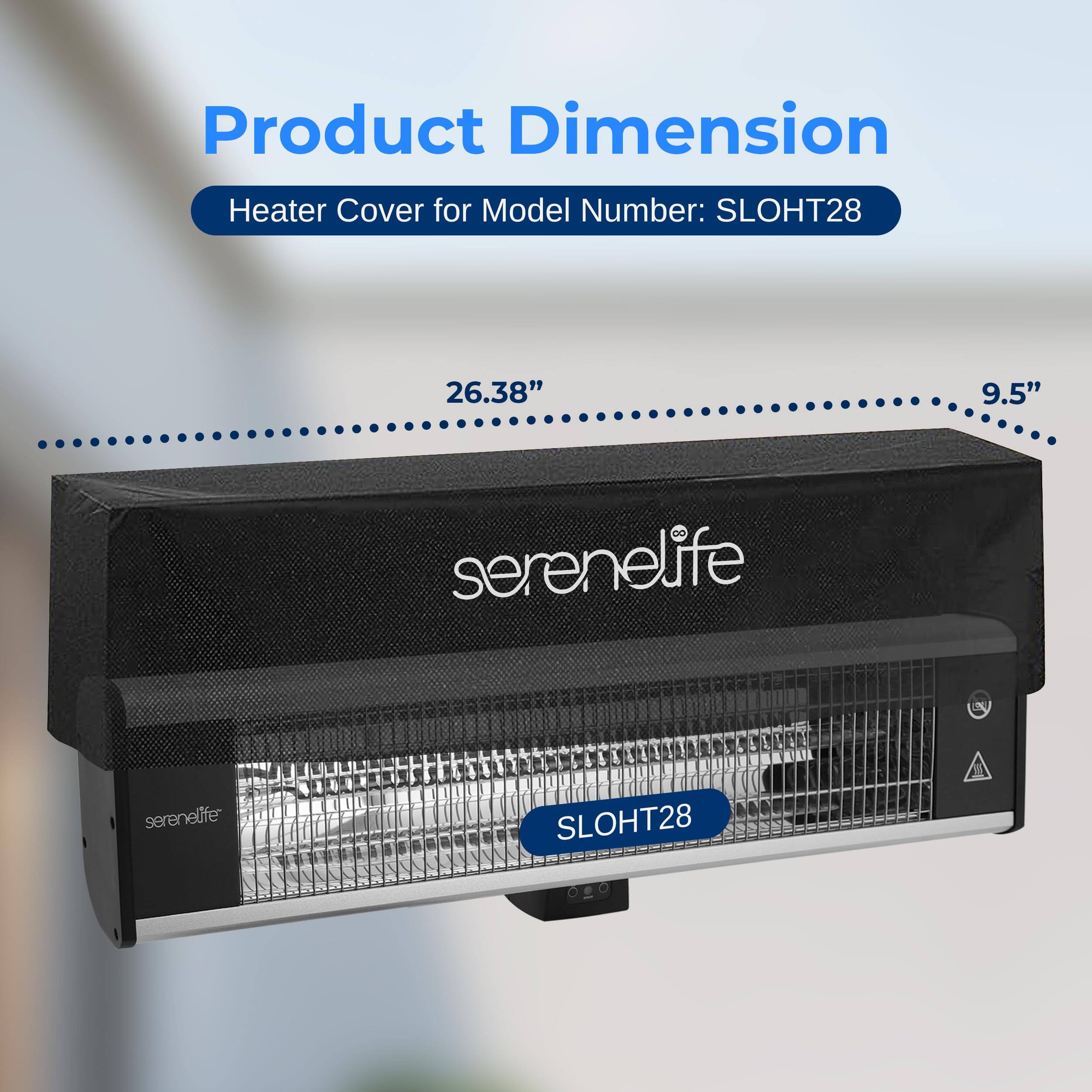 Product Dimension  
Heater Cover for Model Number: SLOHT28  
26.38" x 9.5"  
serenelife  
serenelife SLOHT28