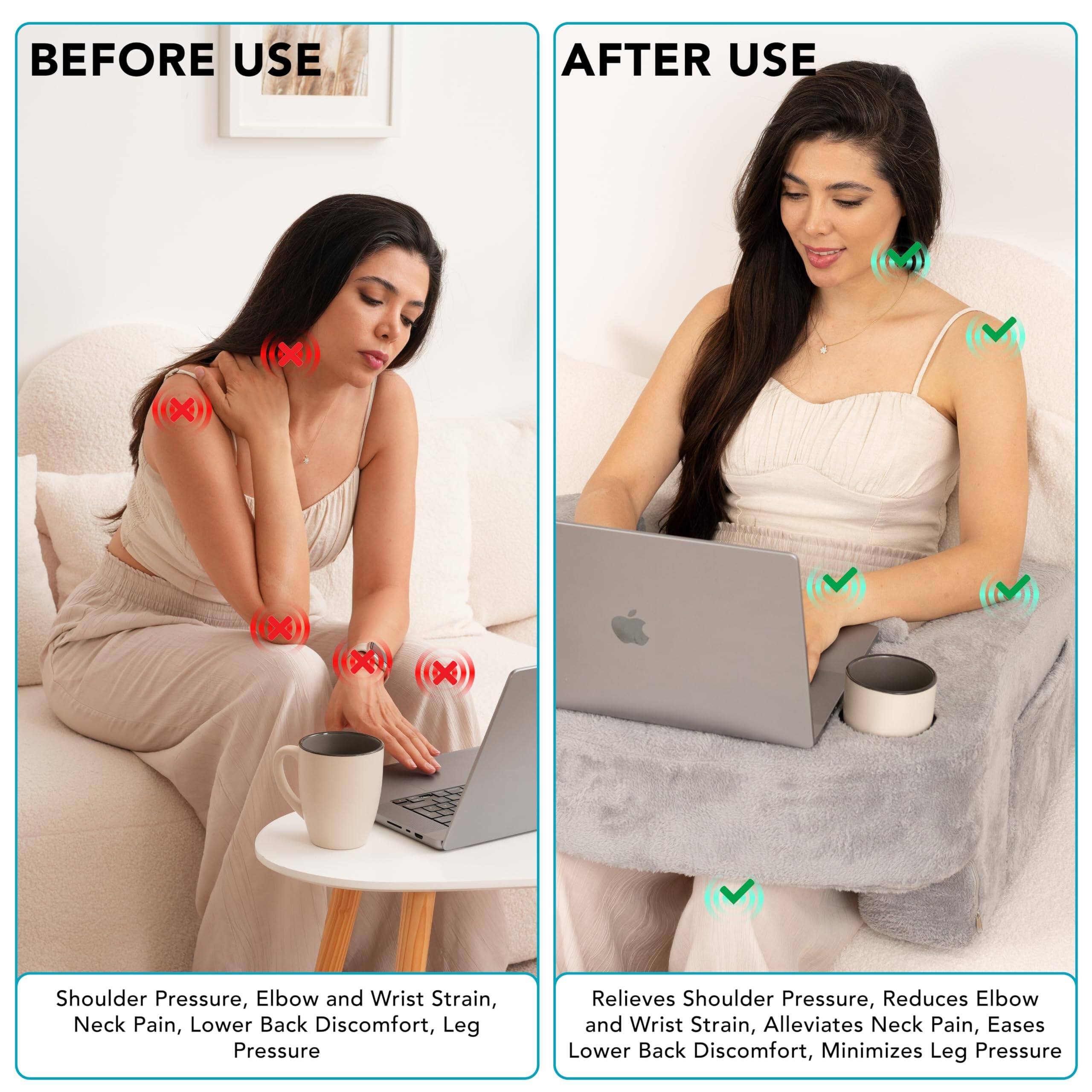 **BEFORE USE**

- Shoulder Pressure
- Elbow and Wrist Strain
- Neck Pain
- Lower Back Discomfort
- Leg Pressure

**AFTER USE**

- Relieves Shoulder Pressure
- Reduces Elbow and Wrist Strain
- Alleviates Neck Pain
- Eases Lower Back Discomfort
- Minimizes Leg Pressure