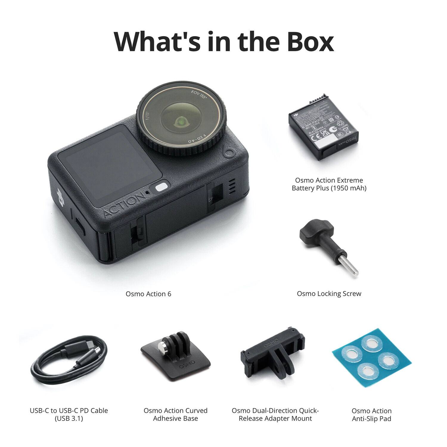 What's in the Box

- Osmo Action 6
- Osmo Action Extreme Battery Plus (1950 mAh)
- Osmo Locking Screw
- OSMO USB-C to USB-C PD Cable (USB 3.1)
- Osmo Action Curved Adhesive Base
- Osmo Dual-Direction Quick-Release Adapter Mount
- Osmo Action Anti-Slip Pad