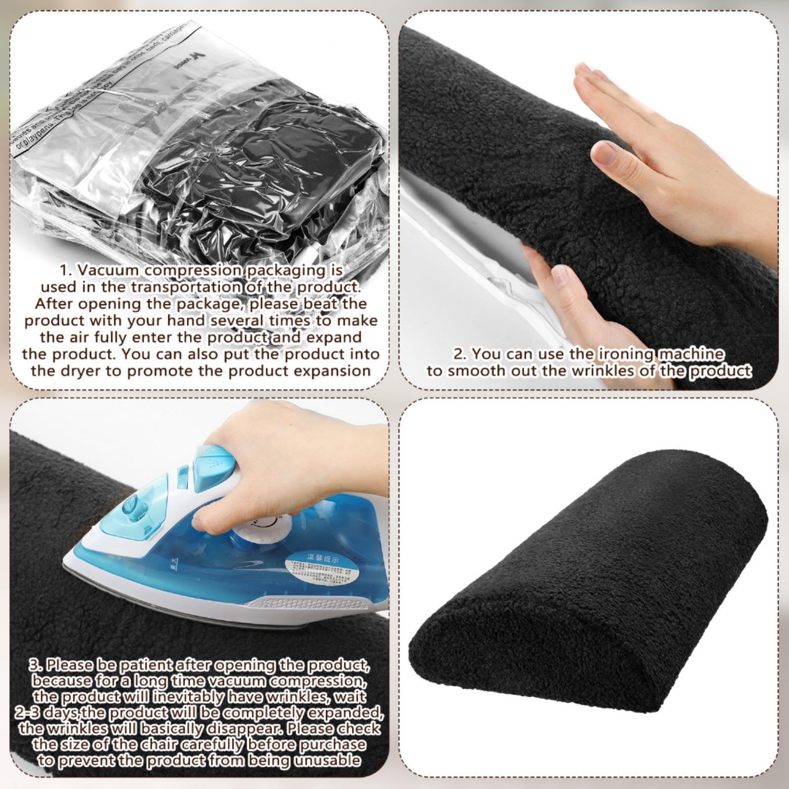 1. Vacuum compression packaging is used in the transportation of the product. After opening the package, please beat the product with your hand several times to make the air fully enter the product and expand the product. You can also put the product into the dryer to promote the product expansion.

2. You can use the ironing machine to smooth out the wrinkles of the product.

3. Please be patient after opening the product, because for a long time vacuum compression, the product will inevitably have wrinkles. Wait 2-3 days; the product will be completely expanded, and the wrinkles will basically disappear. Please check the size of the chair carefully before purchase to prevent the product from being unusable.