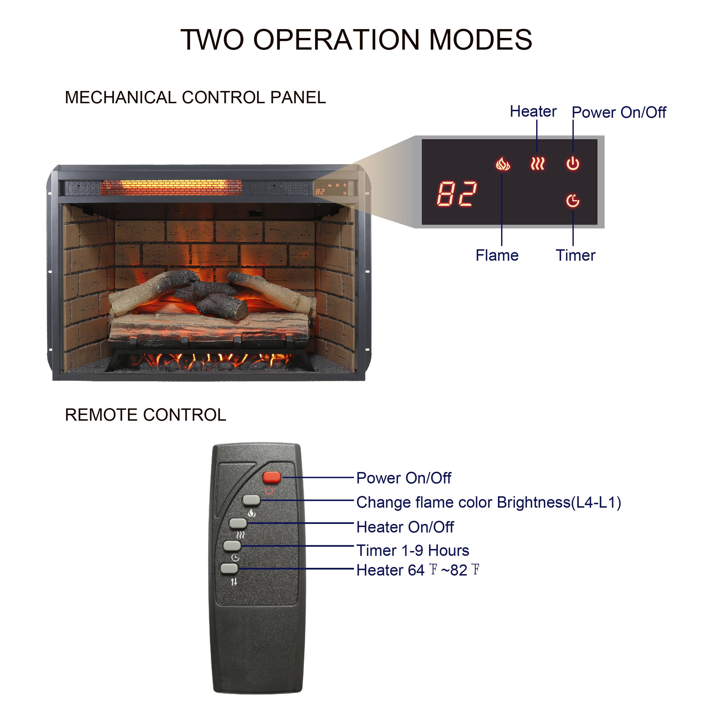 TWO OPERATION MODES

MECHANICAL CONTROL PANEL
- Heater Power On/Off
- Flame Timer

REMOTE CONTROL
- Power On/Off
- Change flame color Brightness (L4-L1)
- Heater On/Off
- Timer 1-9 Hours
- Heater 64°F ~ 82°F