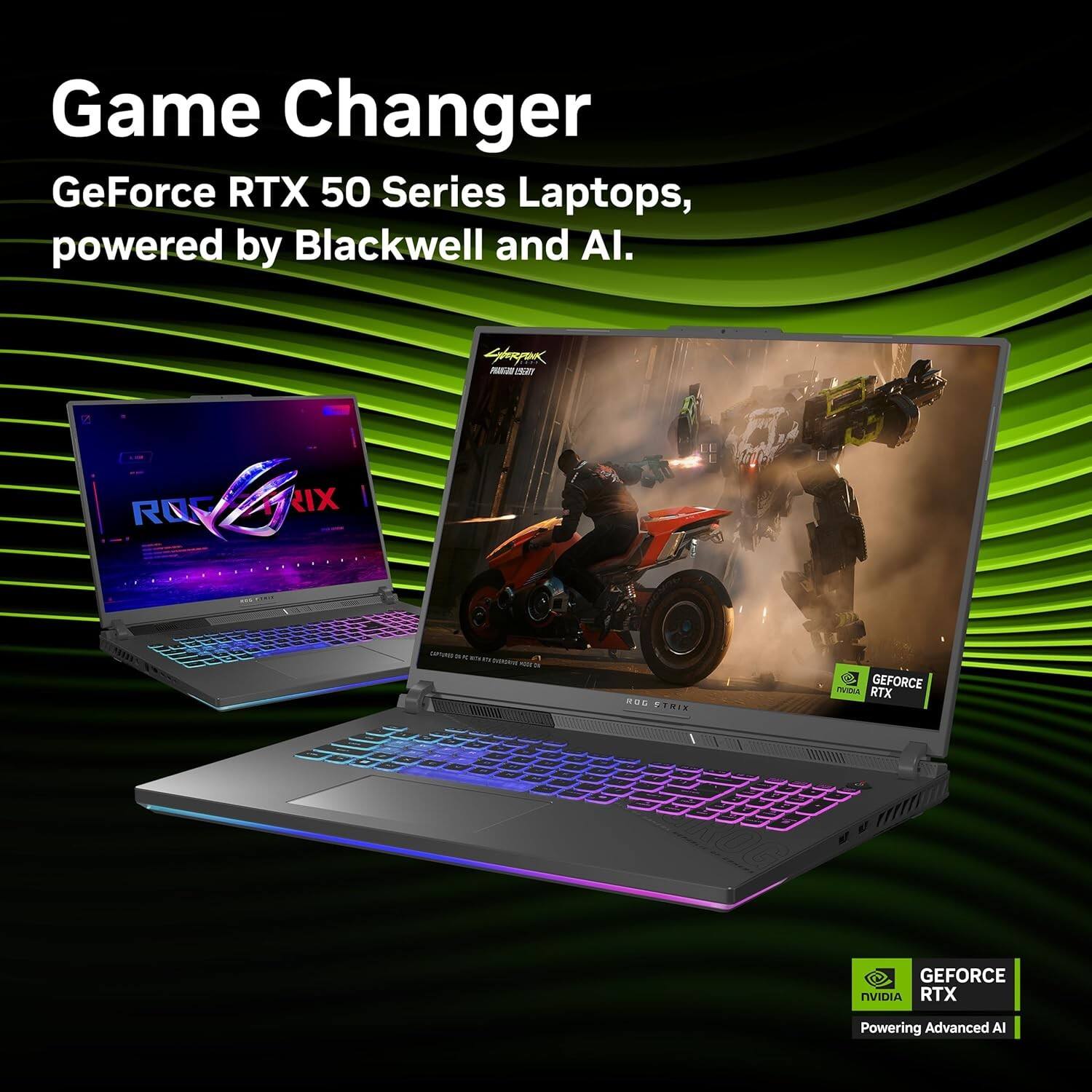 Game Changer  
GeForce RTX 50 Series Laptops, powered by Blackwell and AI.  
GEFORCE RTX  
Powering Advanced AI
