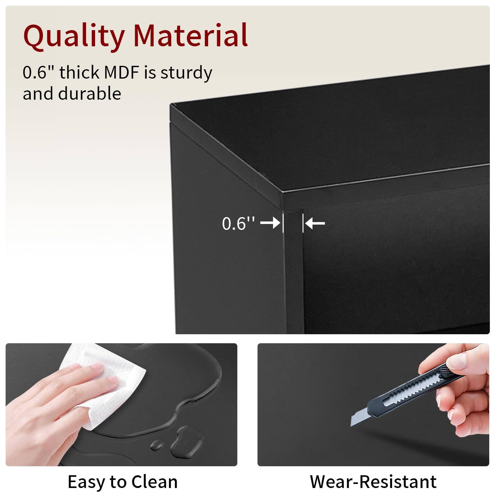 Quality Material  
0.6" thick MDF is sturdy and durable  

Easy to Clean  

Wear-Resistant