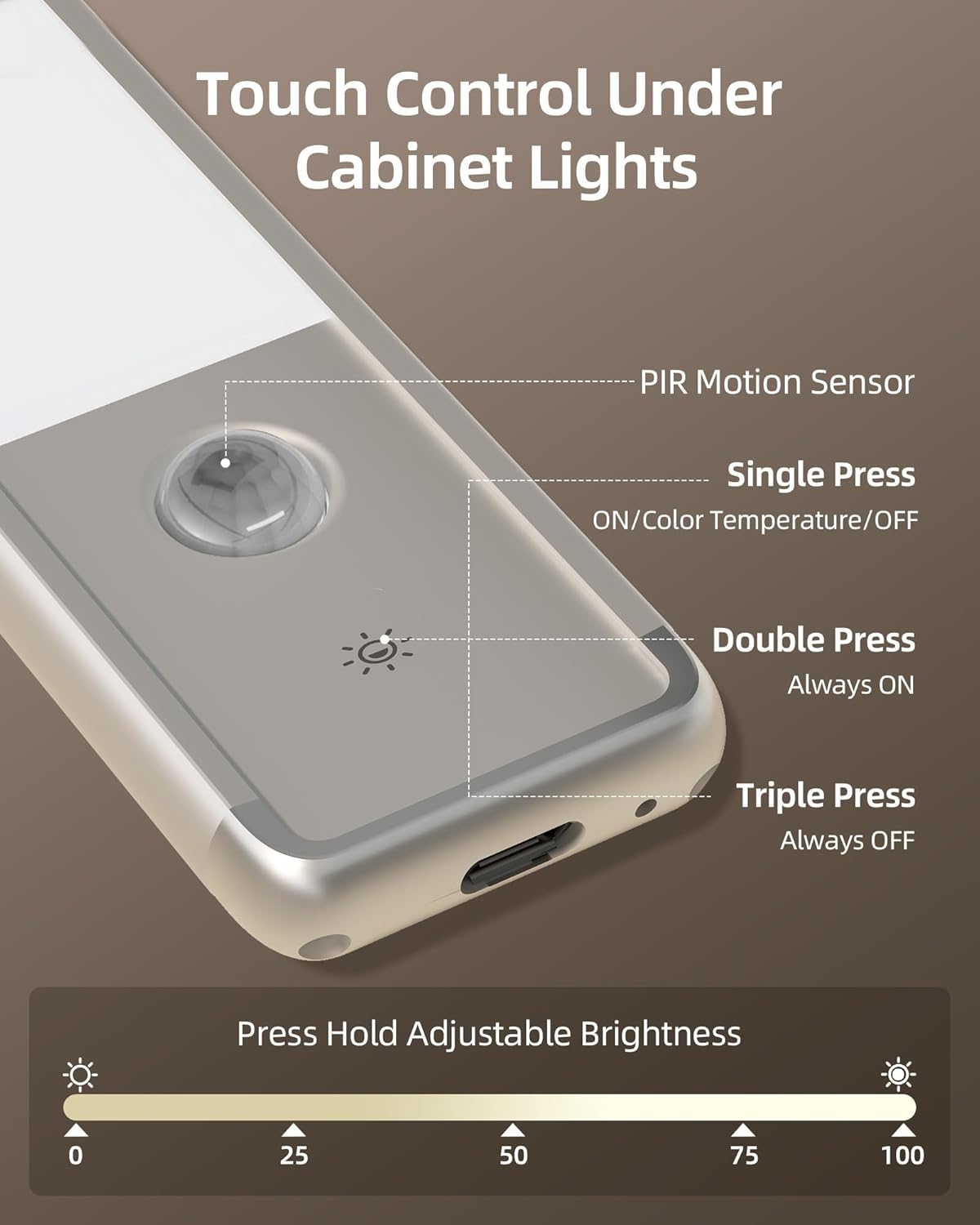 Touch Control Under Cabinet Lights

- PIR Motion Sensor
- Single Press: ON/Color Temperature/OFF
- Double Press: Always ON
- Triple Press: Always OFF
- Press Hold Adjustable Brightness: 0 25 50 75 100