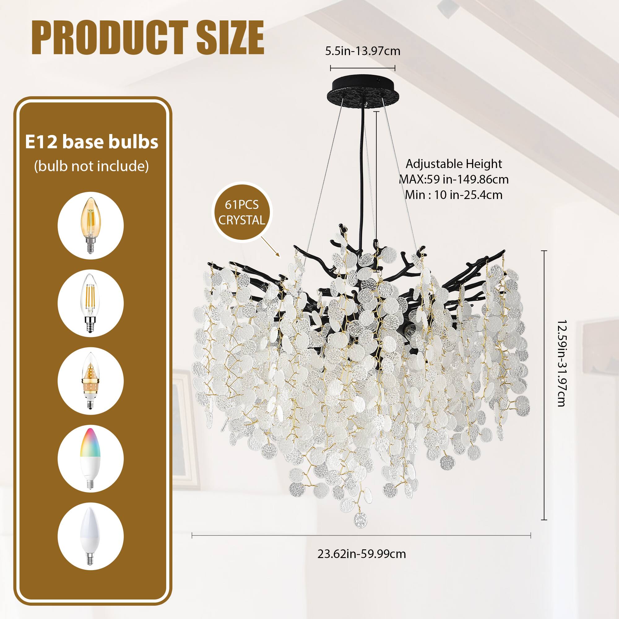**PRODUCT SIZE**

- **E12 base bulbs** (bulb not included)
- **61PCS CRYSTAL**

- **5.5in-13.97cm**
- **Adjustable Height**
  - MAX: 59in-149.86cm
  - Min: 10in-25.4cm
- **12.59in-31.97cm**
- **23.62in-59.99cm**