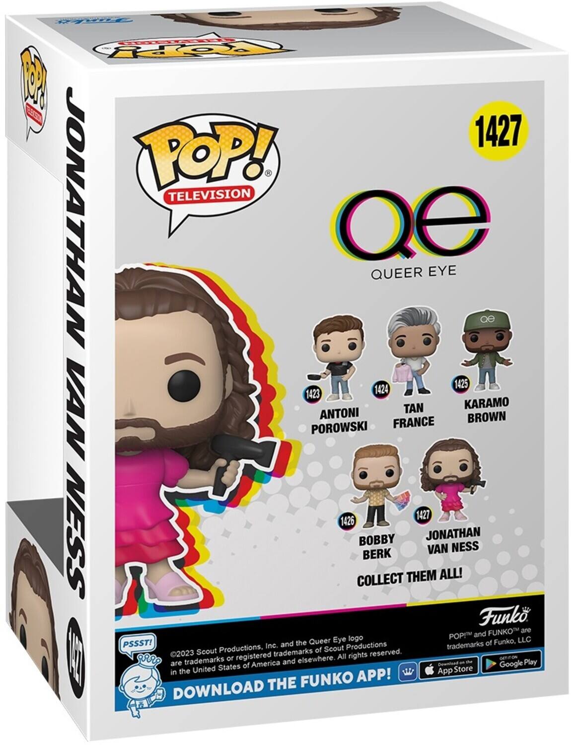 POP! TELEVISION JONATHAN VAN NESS QUEER EYE 1427 1425 1423 1424 KARAMO ANTONI POROWSKI FRANCE 1427 1426 BOBBY BERK COLLECT THEM ALL! Funko FUNKO are POP! and FUNKO™ are trademarks of Funko, LLC. PSSST! ©2023 Scout Productions, Inc. are trademarks or registered trademarks of Scout Productions and elsewhere. All rights reserved. DOWNLOAD THE FUNKO APP! GET IT ON THE App Store and Google Play.