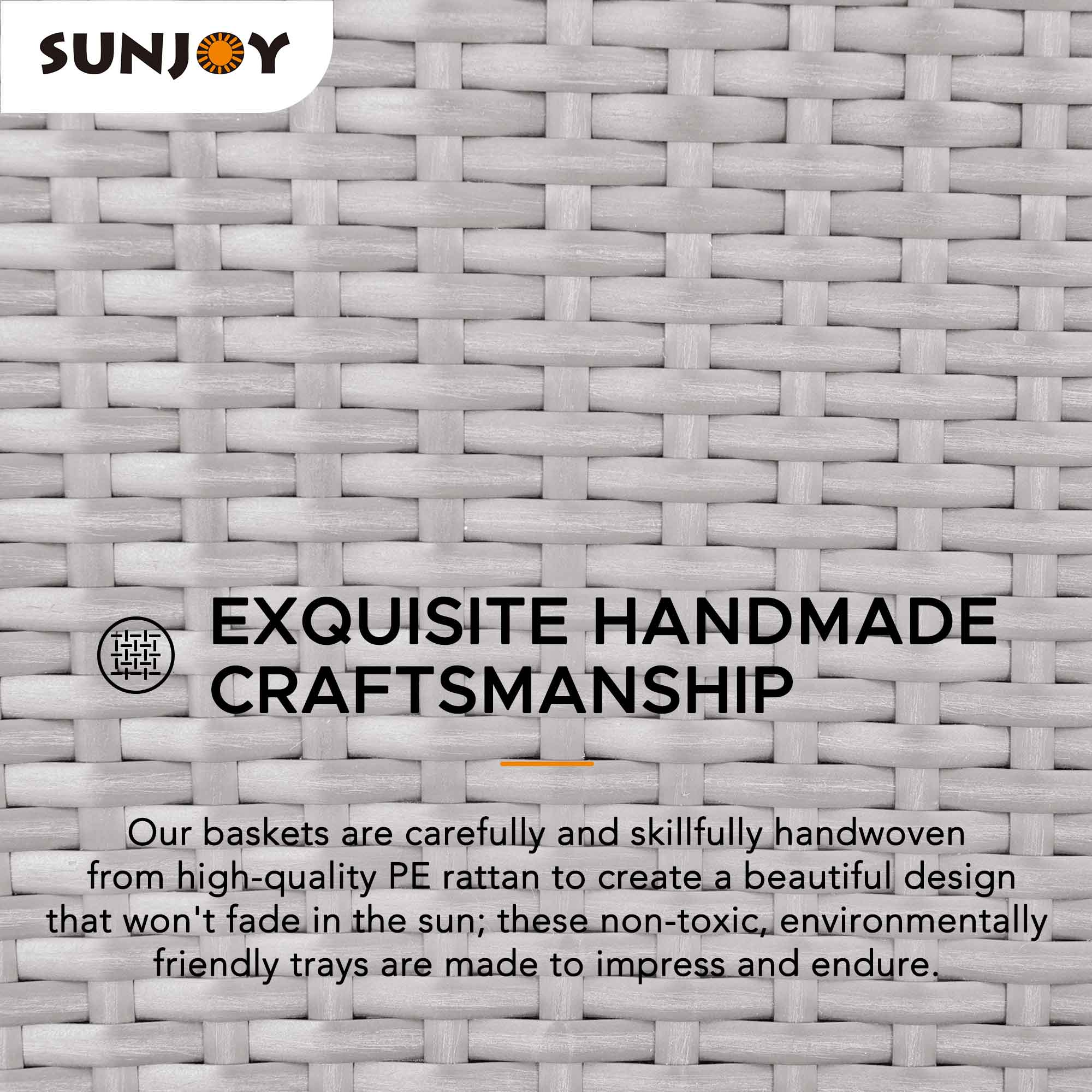 SUNJOY BY EXQUISITE HANDMADE CRAFTSMANSHIP

Our baskets are carefully and skillfully handwoven from high-quality PE rattan to create a beautiful design that won't fade in the sun; these non-toxic, environmentally friendly trays are made to impress and endure.