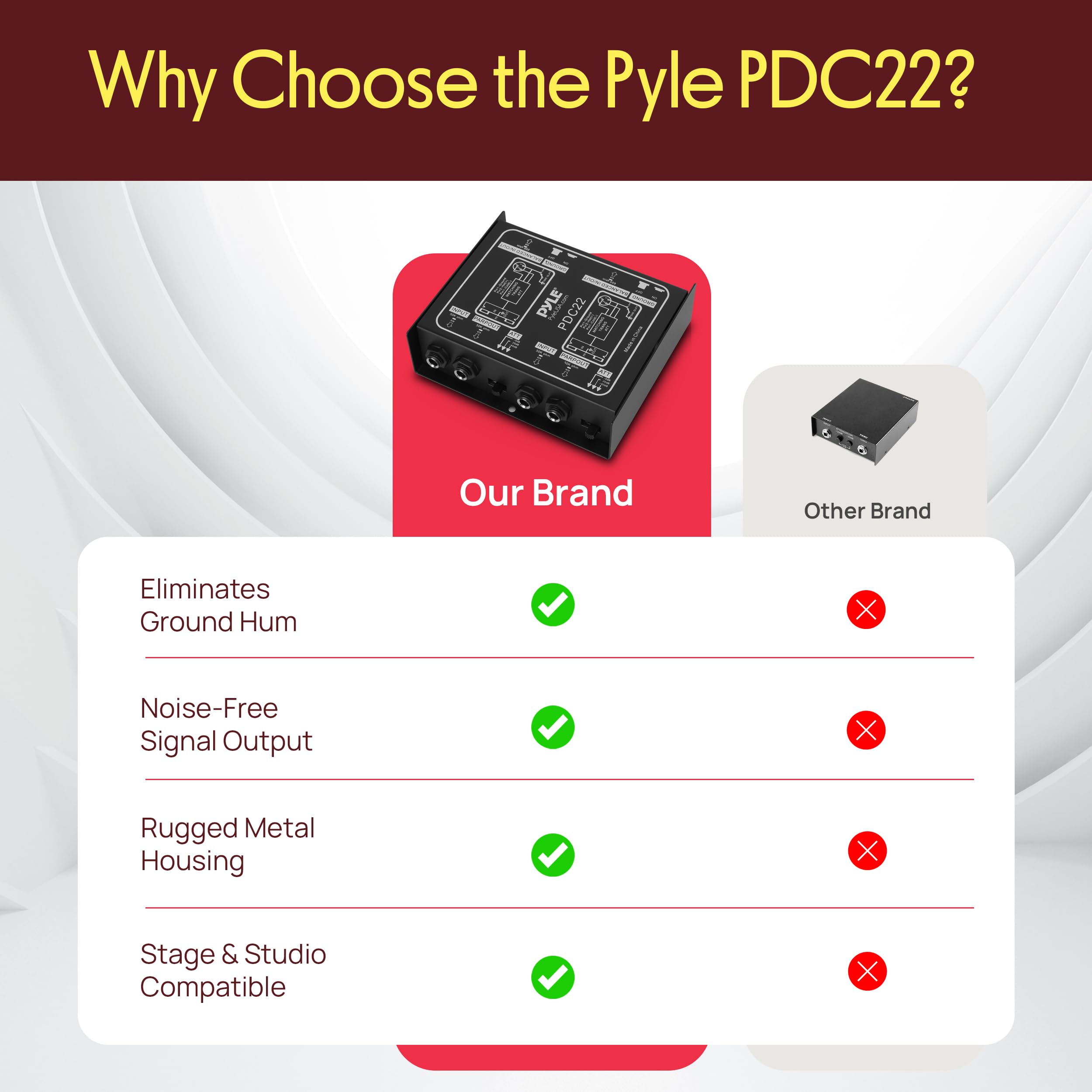 Why Choose the Pyle PDC22?

Our Brand:
- Eliminates Ground Hum
- Noise-Free Signal Output
- Rugged Metal Housing
- Stage & Studio Compatible

Other Brand:
- Eliminates Ground Hum
- Noise-Free Signal Output
- Rugged Metal Housing
- Stage & Studio Compatible