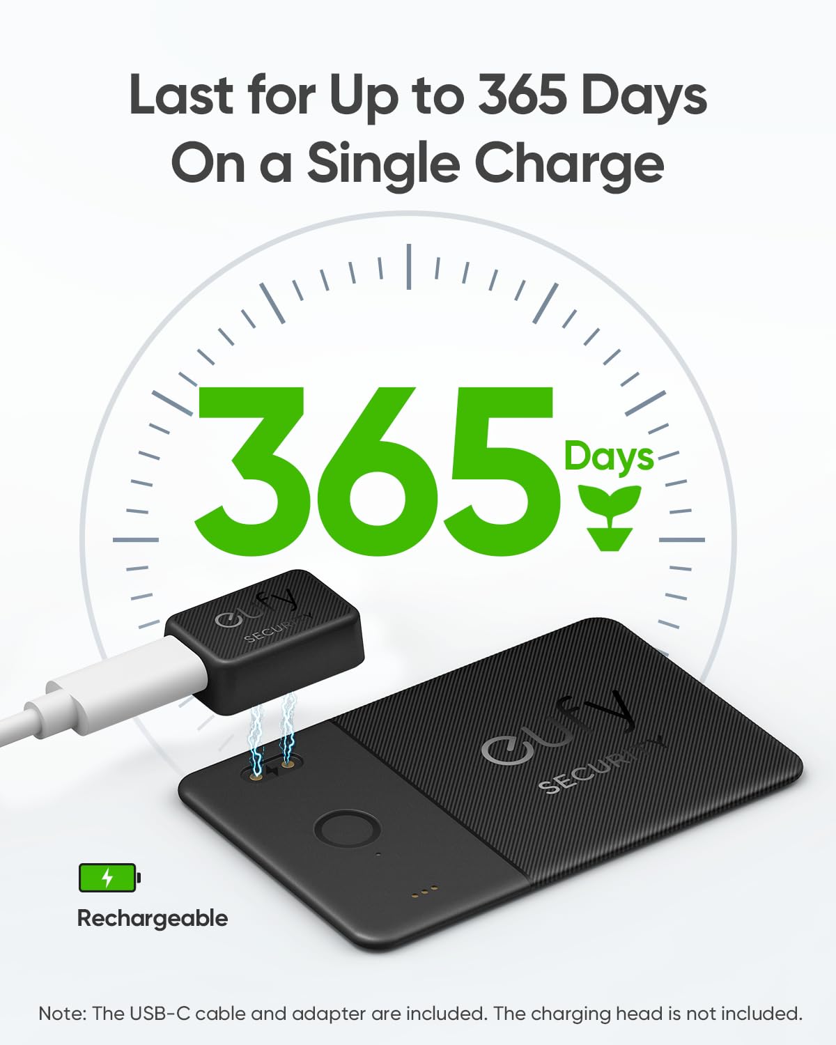 Last for Up to 365 Days On a Single Charge

365 Days

GLfy SECUR

Rechargeable

Note: The USB-C cable and adapter are included. The charging head is not included.