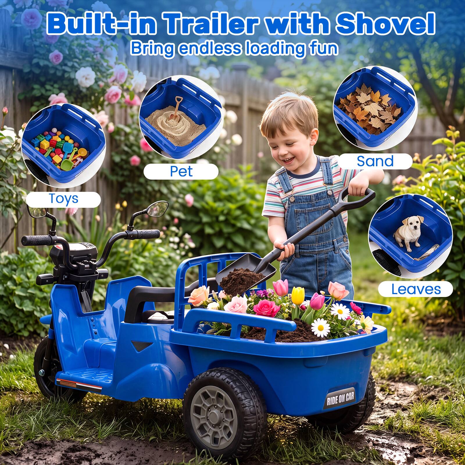 Built-in Trailer with Shovel  
Bring endless loading fun  

- Toys  
- Pet  
- Sand  
- Leaves  

RIDE ON CAR