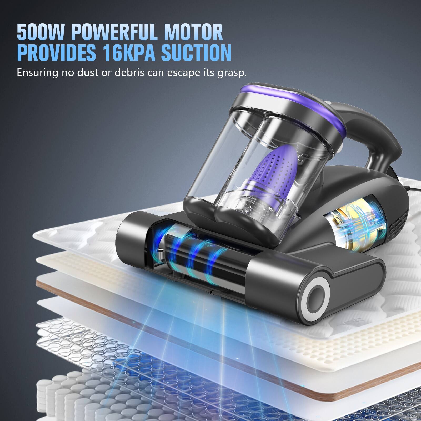 500W POWERFUL MOTOR PROVIDES 16KPA SUCTION  
Ensuring no dust or debris can escape its grasp.