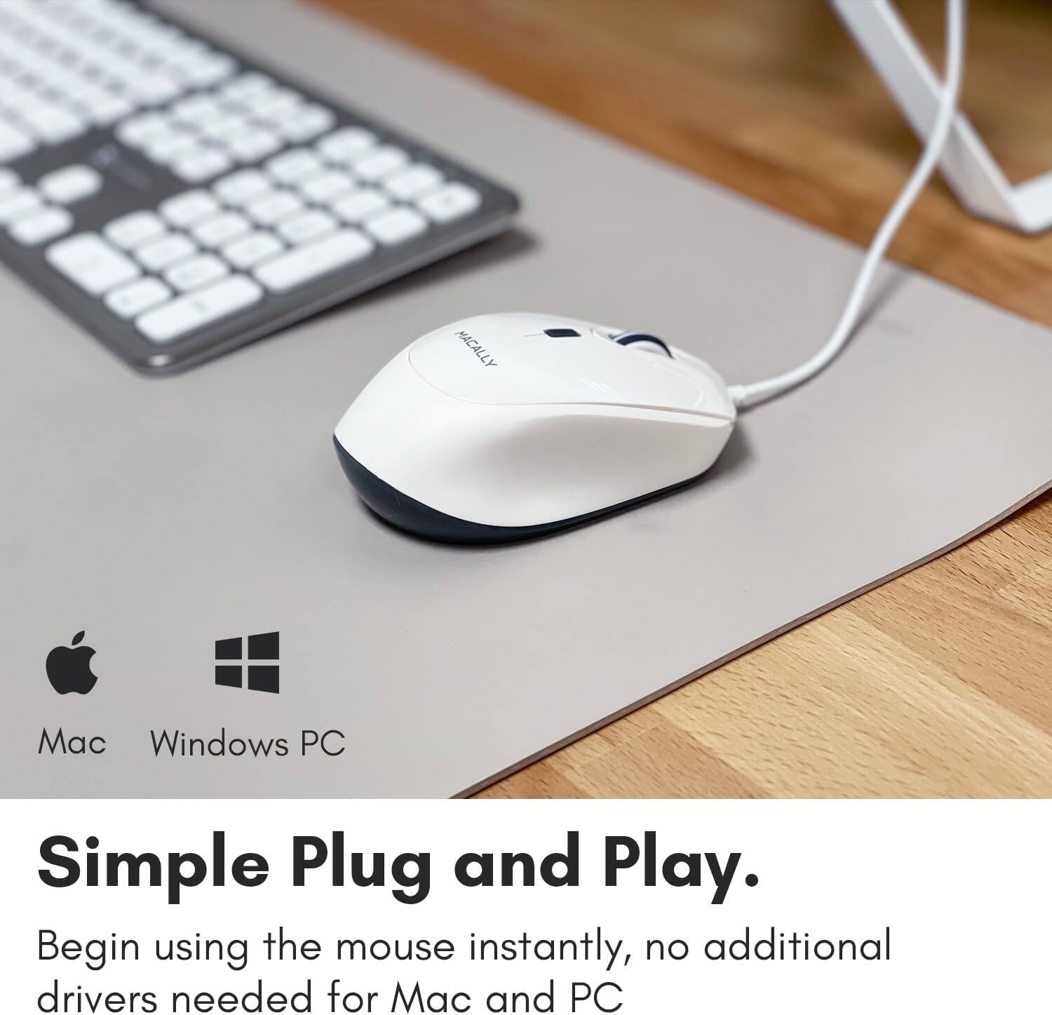 MACALLY  
Mac Windows PC  
Simple Plug and Play.  
Begin using the mouse instantly, no additional drivers needed for Mac and PC