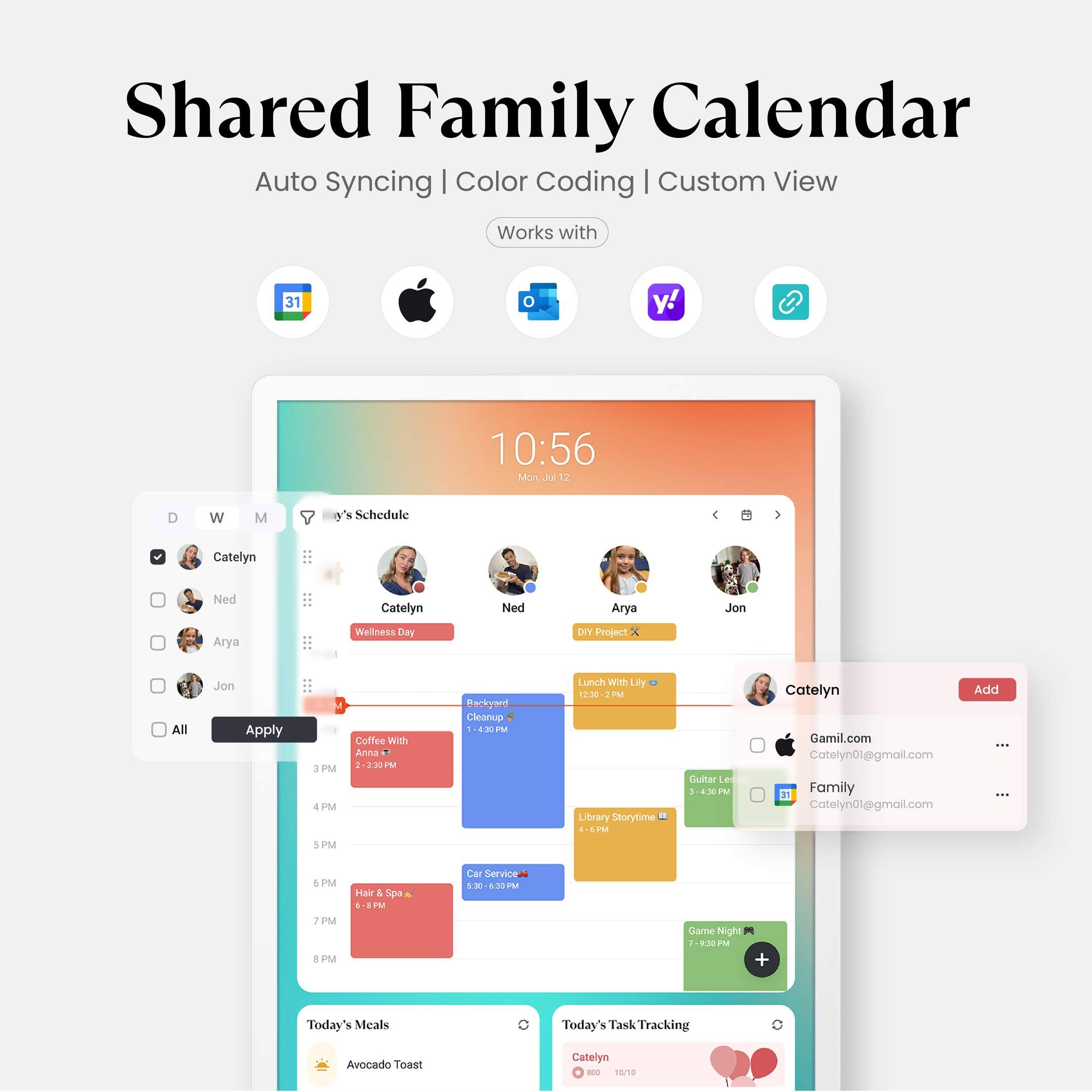 Shared Family Calendar  
Auto Syncing | Color Coding | Custom View  
Works with [Icons for Google, Apple, Outlook, Yahoo, and Microsoft]

10:56  
Mon Jul 12

- Catelyn's Schedule
  - Catelyn
  - Ned
  - Arya
  - Jon

- Wellness Day
- DIY Project
- Coffee with Anna
- Backyard Cleanup
- Lunch With Lily
- Library Storytime
- Hair & Spa
- Car Service
- Game Night

Today's Meals  
Avocado Toast

Today's Task Tracking  
Catelyn - 18/18

Catelyn  
Gamil.com  
Catelyn01@gmail.com  
Family  
Catelyn01@gmail.com