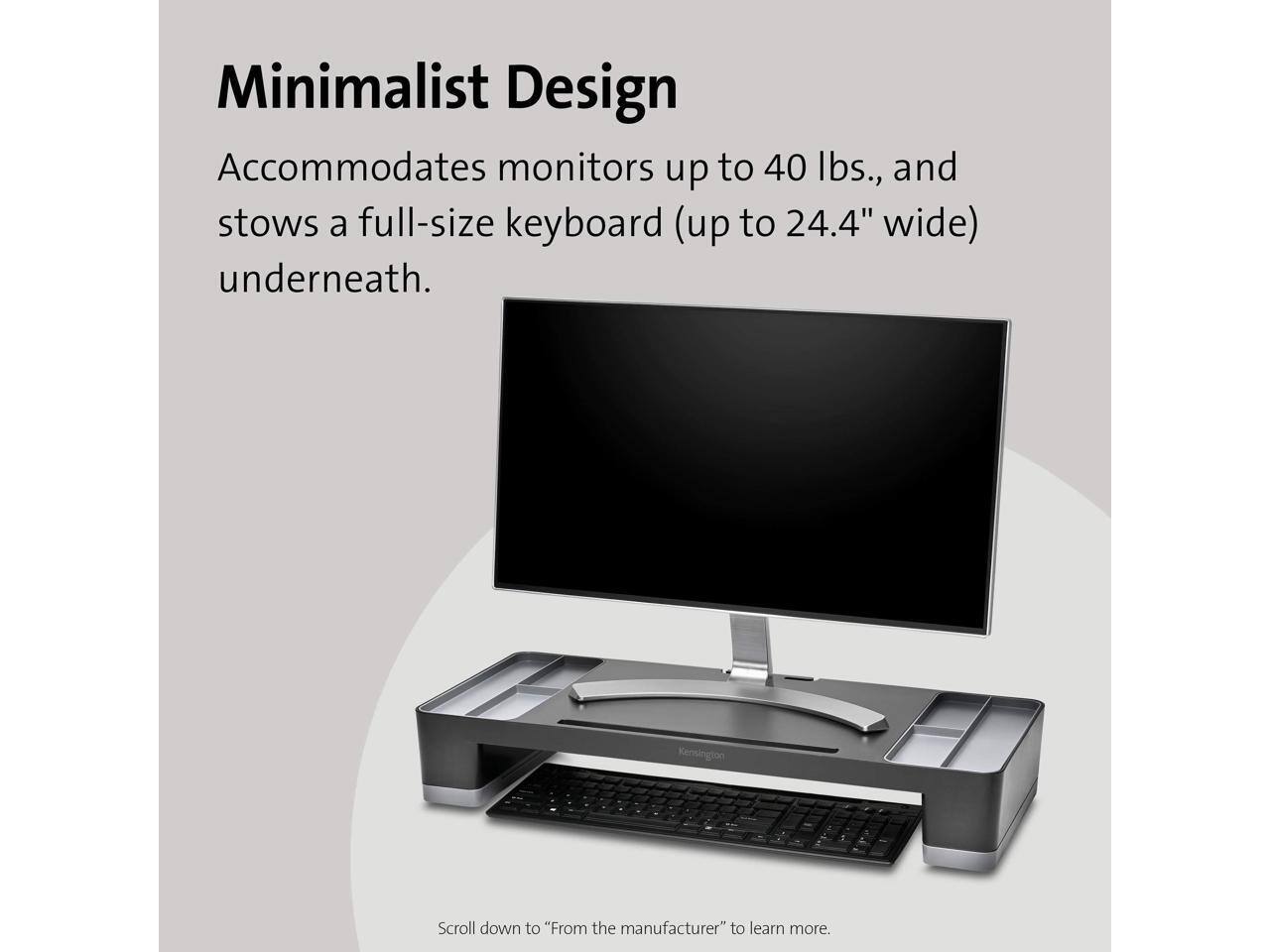 Minimalist Design  
Accommodates monitors up to 40 lbs., and stows a full-size keyboard (up to 24.4" wide) underneath.  

Scroll down to "From the manufacturer" to learn more.