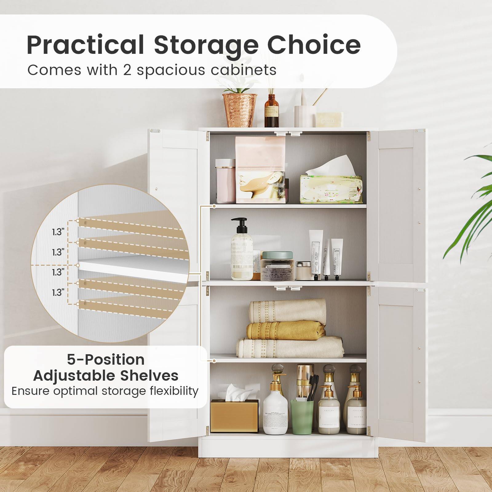 Practical Storage Choice  
Comes with 2 spacious cabinets  

5-Position Adjustable Shelves  
Ensure optimal storage flexibility