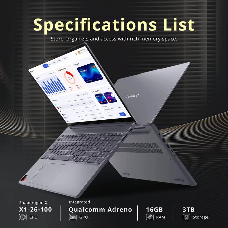 Specifications List  
Store, organize, and access with rich memory space.  

- Snapdragon X1-26-100 CPU  
- Integrated Qualcomm Adreno GPU  
- 16GB RAM  
- 3TB Storage