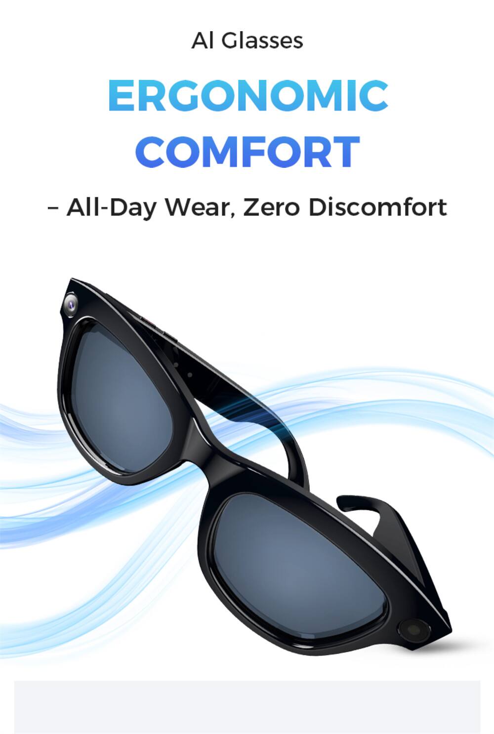 AI Glasses  
ERGONOMIC COMFORT  
- All-Day Wear, Zero Discomfort