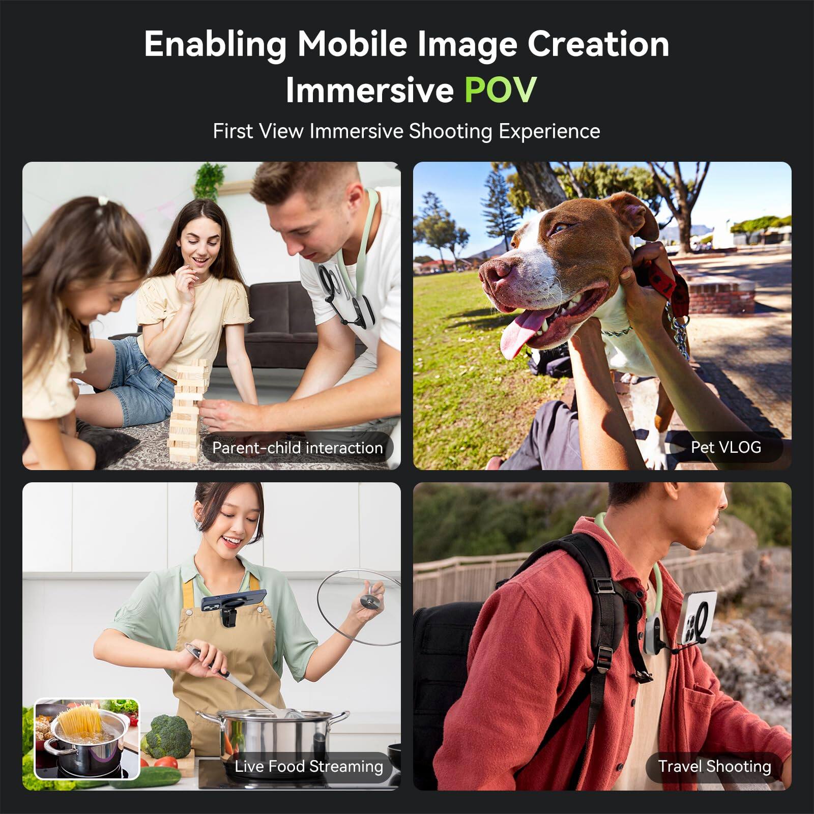 Enabling Mobile Image Creation  
Immersive POV  
First View Immersive Shooting Experience  

Parent-child interaction  

Pet VLOG  

Live Food Streaming  

Travel Shooting