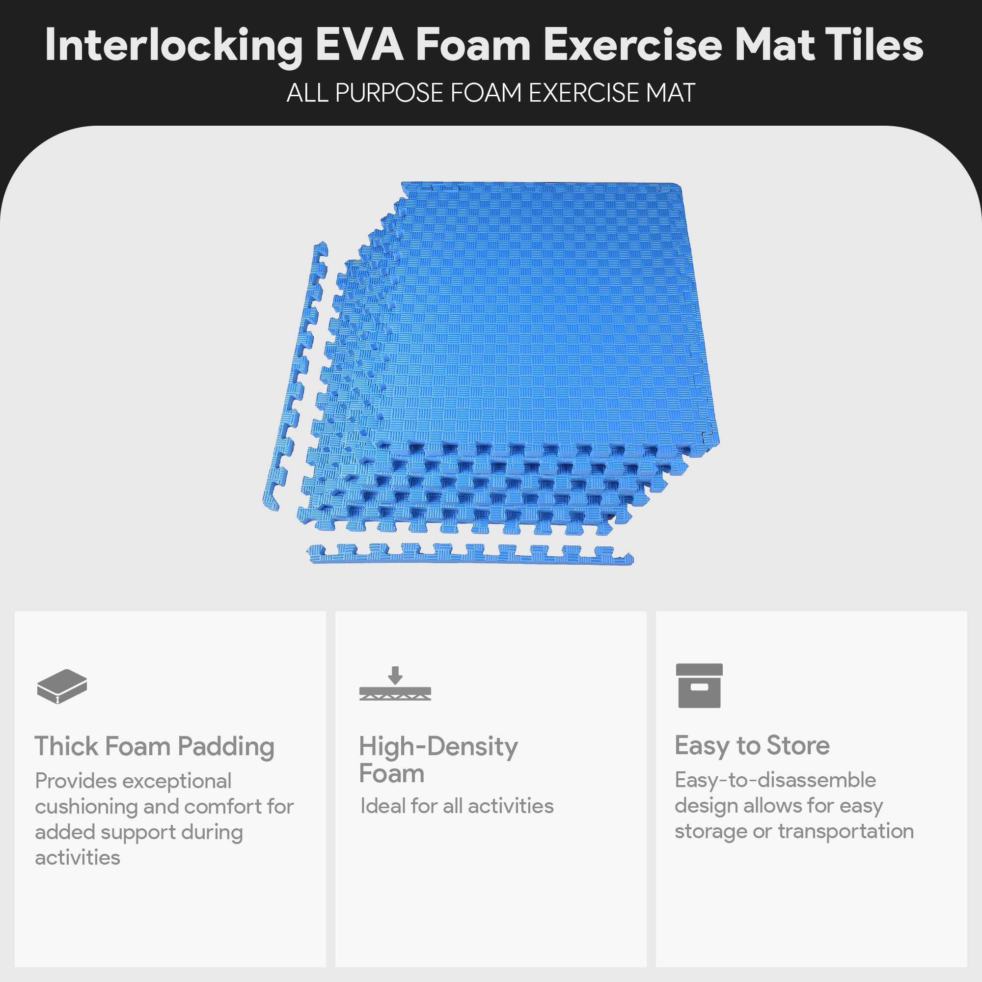Interlocking EVA Foam Exercise Mat Tiles

ALL PURPOSE FOAM EXERCISE MAT

- Thick Foam Padding
  Provides exceptional cushioning and comfort for added support during activities

- High-Density Foam
  Ideal for all activities

- Easy to Store
  Easy-to-disassemble design allows for easy storage or transportation