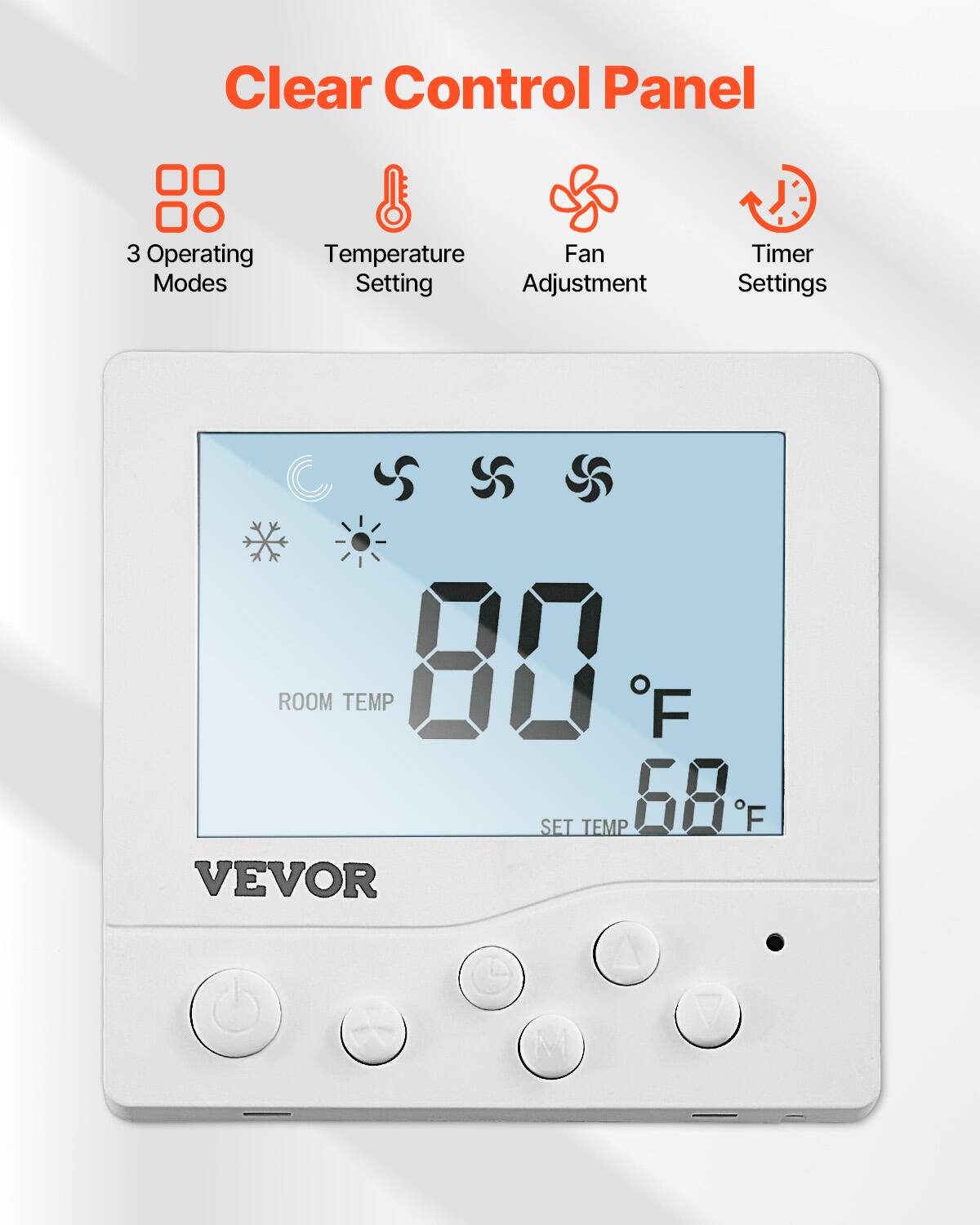 Clear Control Panel

3 Operating Temperature Fan Modes Setting Adjustment

Timer Settings

ROOM TEMP 80°F SET TEMP 68°F

VEVOR