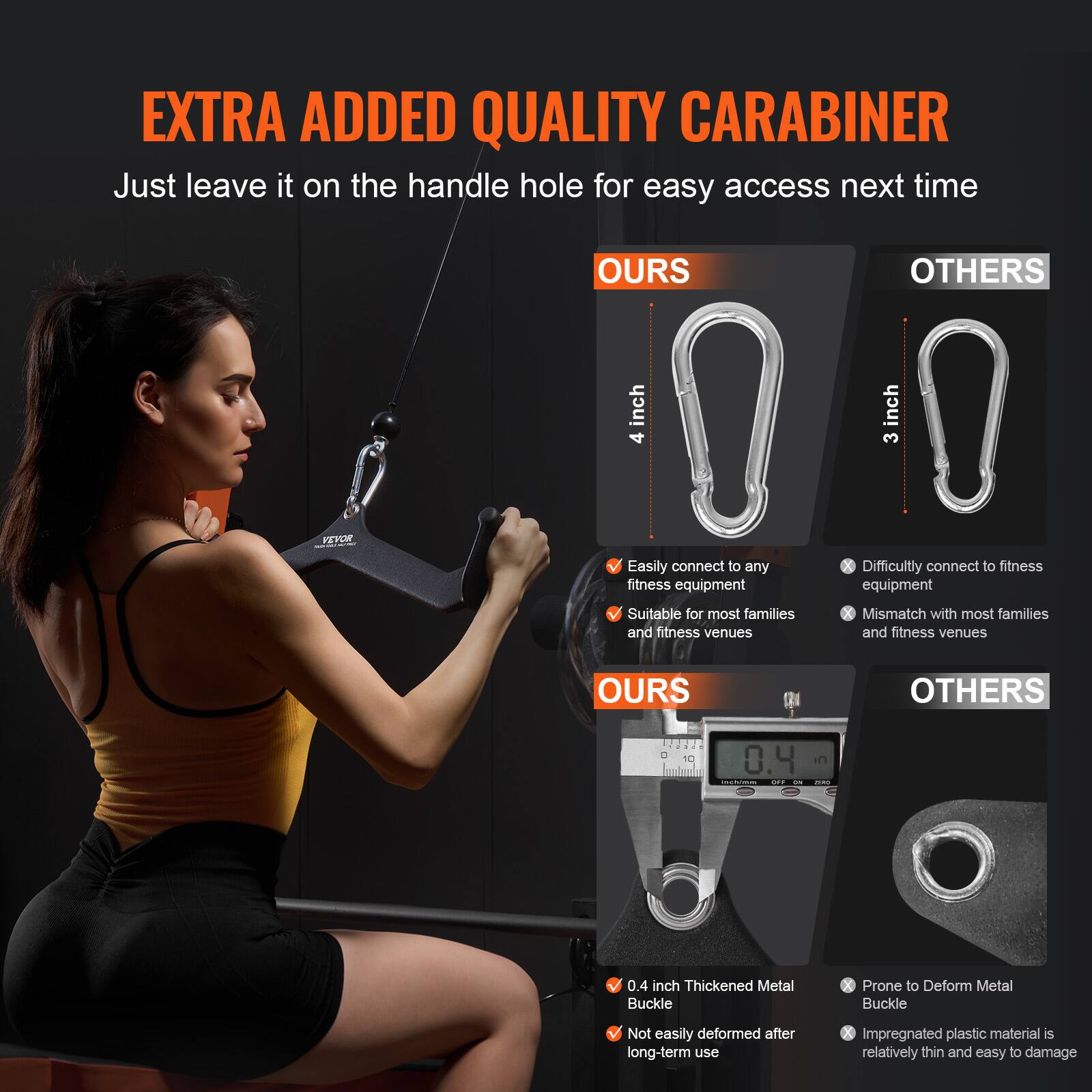 **EXTRA ADDED QUALITY CARABINER**

Just leave it on the handle hole for easy access next time

**OURS**  
- 4 inch  
- Easily connect to any fitness equipment  
- Suitable for most families and fitness venues  

**OTHERS**  
- 3 inch  
- Difficultly connect to fitness equipment  
- Mismatch with most families and fitness venues  

**OURS**  
- 0.4 inch Thickened Metal Buckle  
- Not easily deformed after long-term use  

**OTHERS**  
- Prone to Deform Metal Buckle  
- Impregnated plastic material is relatively thin and easy to damage